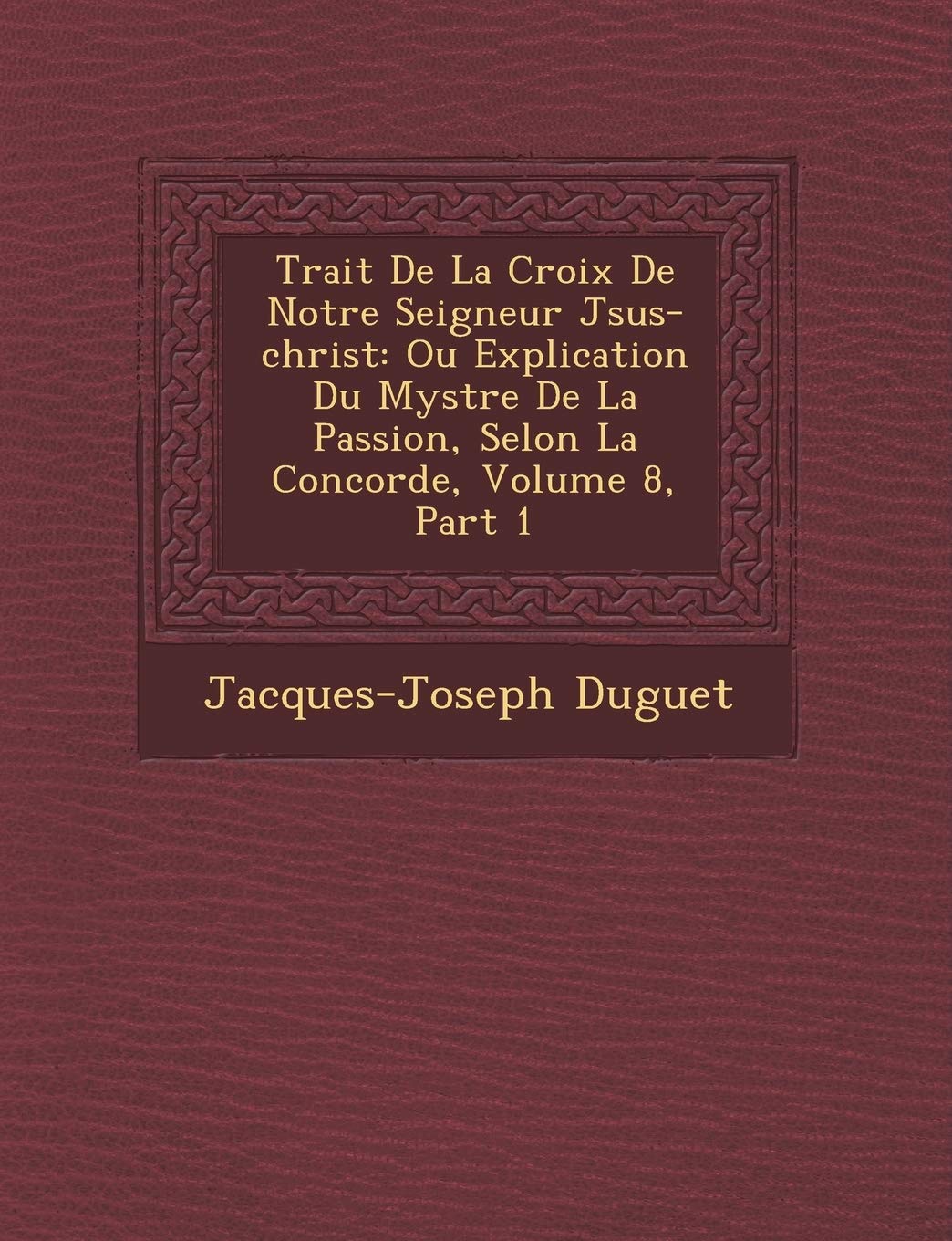 Trait de La Croix de Notre Seigneur J Sus-Christ: Ou Explication Du Myst Re de La Passion, Selon La Concorde, Volume 8, Part 1 book