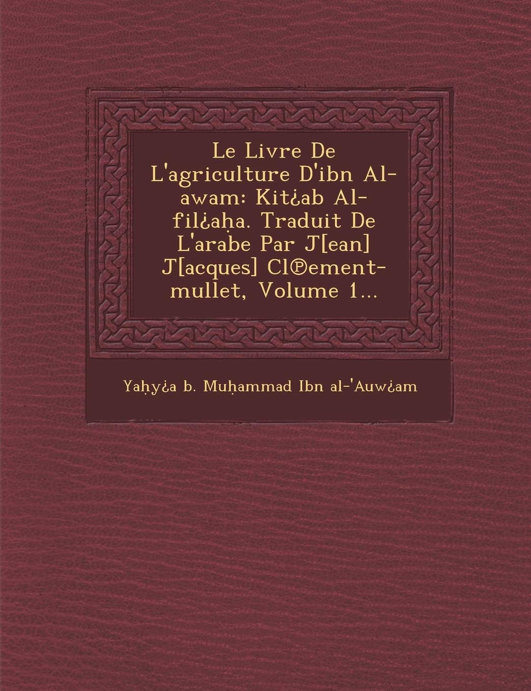 Le Livre de L'Agriculture D'Ibn Al-Awam: Kit AB Al-Fil A A. Traduit de L'Arabe Par J J CL Ement-Mullet, Volume 1... book