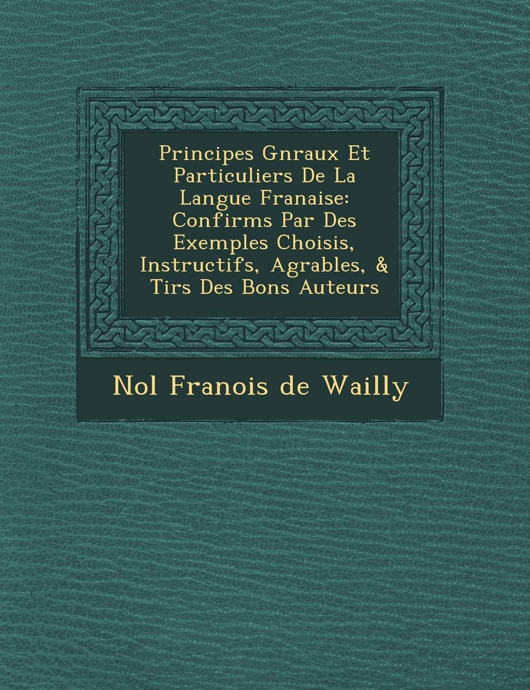Principes G N Raux Et Particuliers de La Langue Fran Aise: Confirm S Par Des Exemples Choisis, Instructifs, Agr Ables, & Tir S Des Bons Auteurs book
