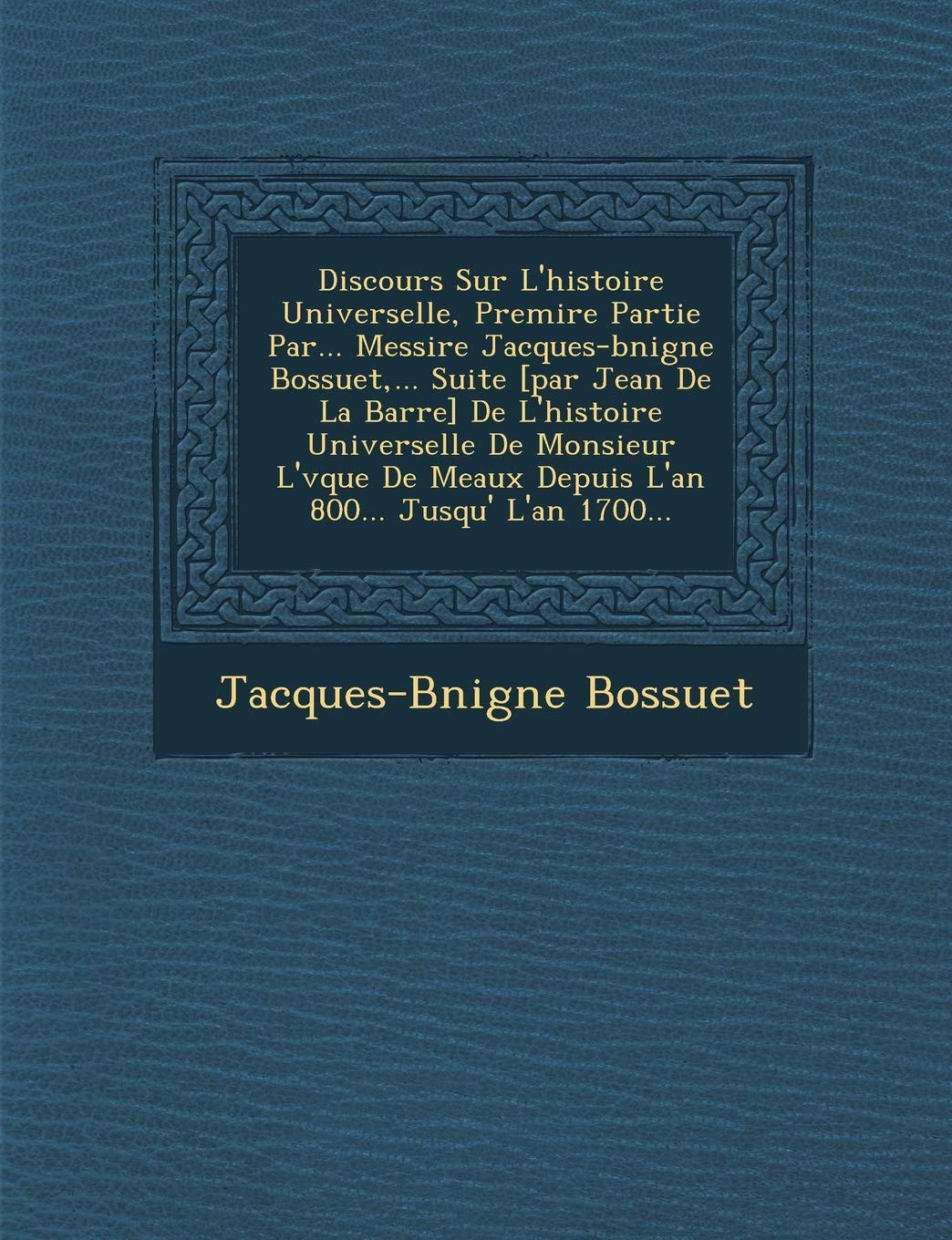 Discours Sur L'Histoire Universelle, Premi Re Partie Par... Messire Jacques-B Nigne Bossuet, ... Suite de L'Histoire ... Meaux Depuis L'An 800... Jusqu' L'An 1700... book