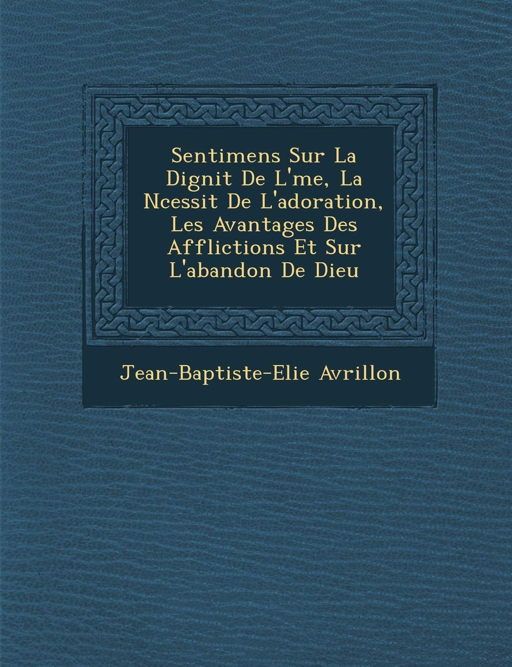 Sentimens Sur La Dignit de L' Me, La N Cessit de L'Adoration, Les Avantages Des Afflictions Et Sur L'Abandon de Dieu book