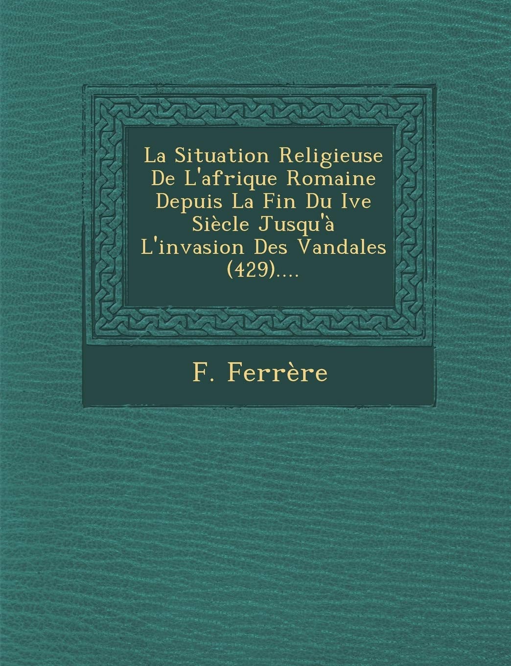 La Situation Religieuse de L'Afrique Romaine Depuis La Fin Du Ive Siecle Jusqu'a L'Invasion Des Vandales (429).... book