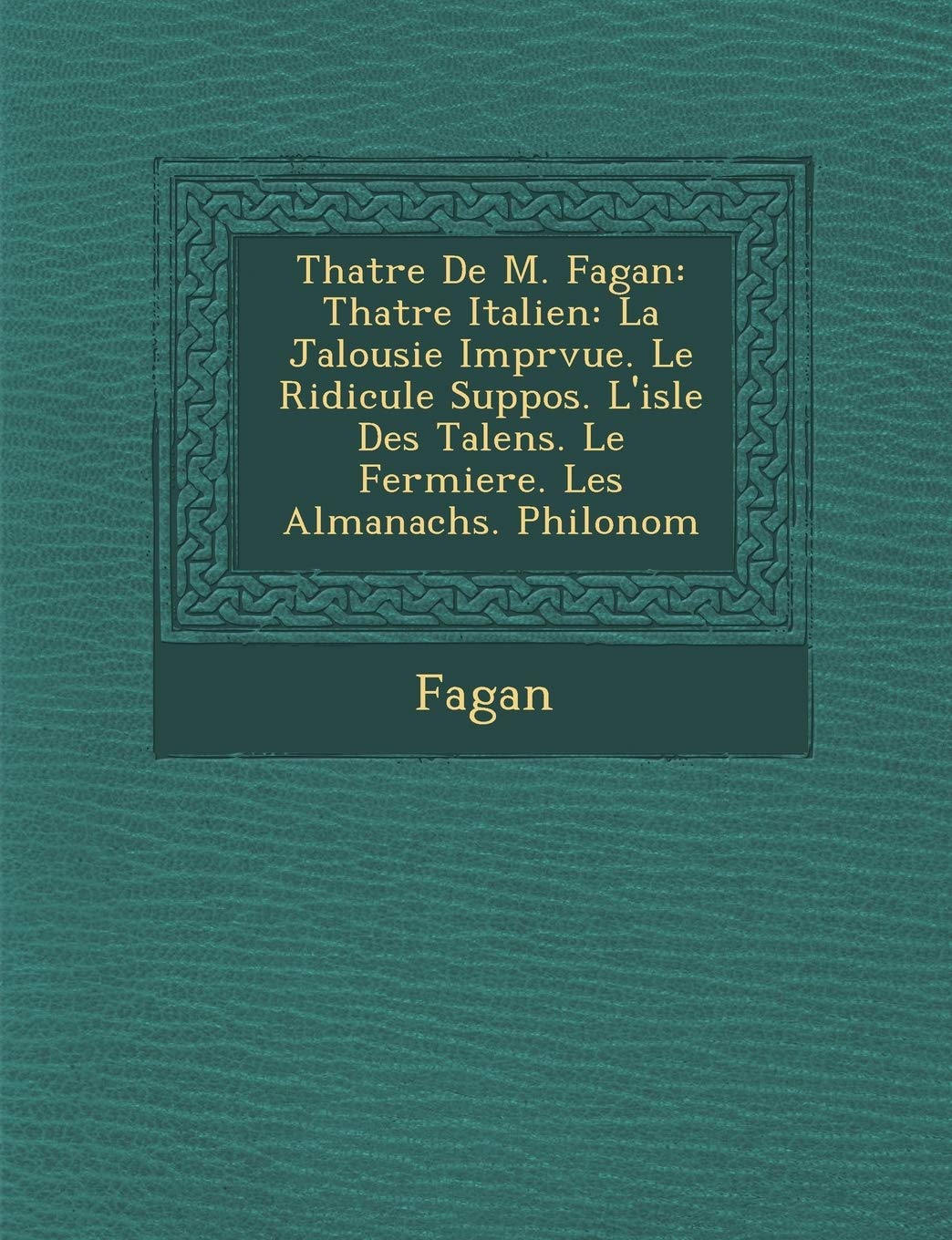 Th Atre de M. Fagan: Th Atre Italien: La Jalousie Impr Vue. Le Ridicule Suppos . L'Isle Des Talens. Le Fermiere. Les Almanachs. Philonom book