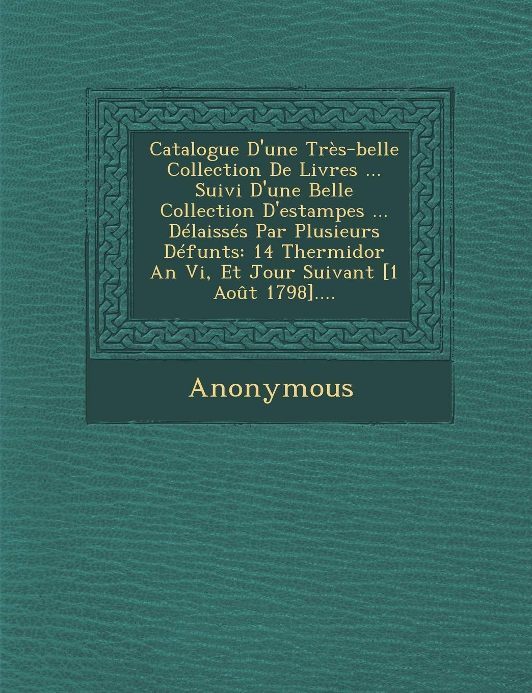 Catalogue D'Une Tres-Belle Collection de Livres ... Suivi D'Une Belle Collection D'Estampes ... Delaisses Par Plusieurs Defunts: 14 Thermidor an VI, E book