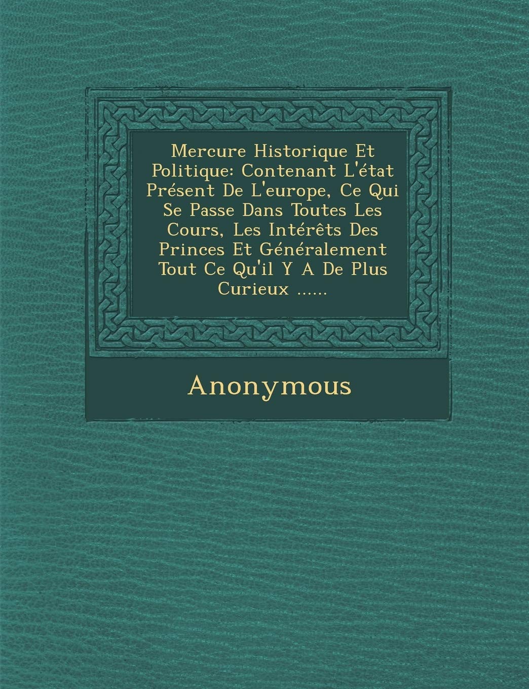 Mercure Historique Et Politique: Contenant L'Etat Present de L'Europe, Ce Qui Se Passe Dans Toutes Les Cours, Les Interets Des Princes Et Generalement book