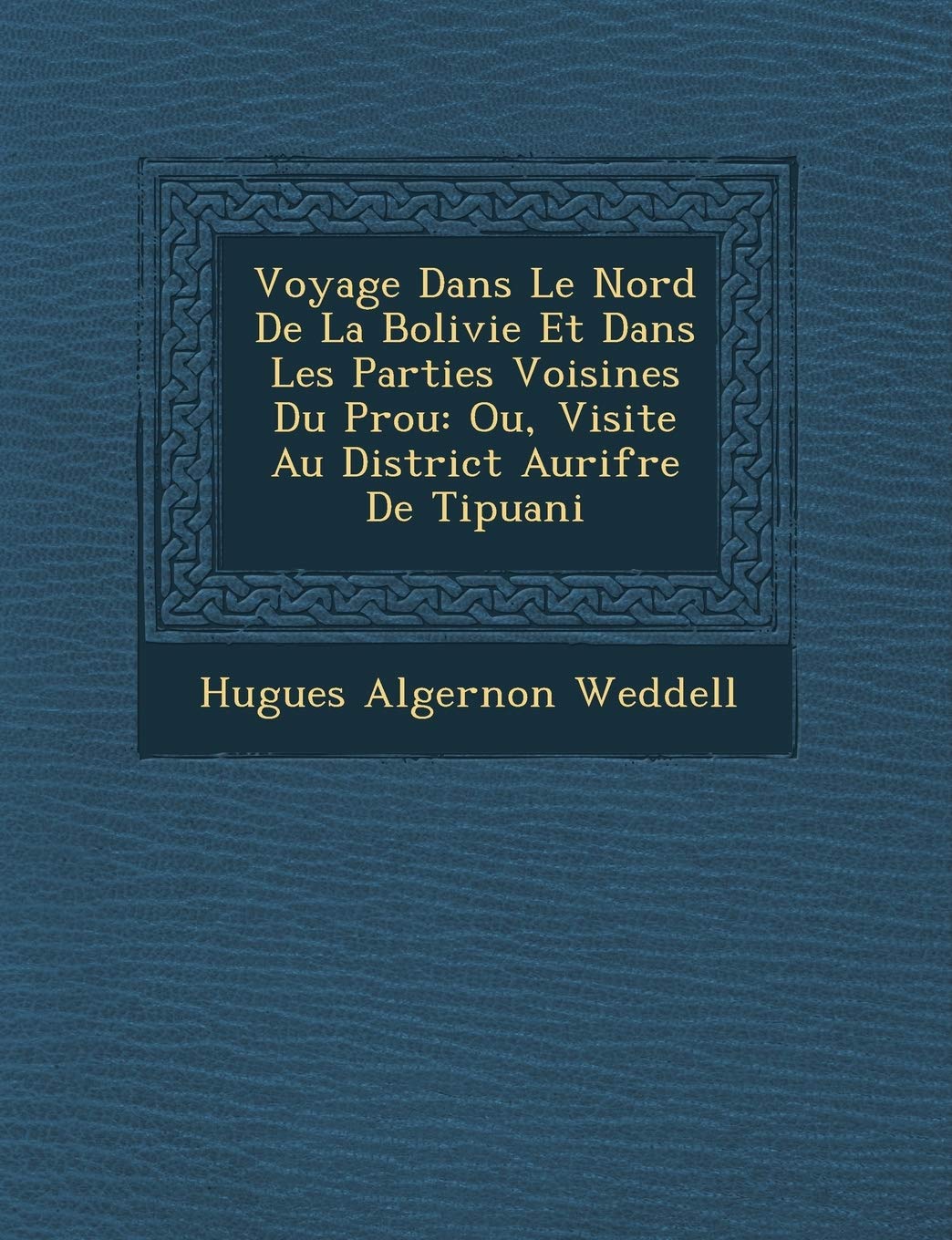 Voyage Dans Le Nord De La Bolivie Et Dans Les Parties Voisines Du P�rou: Ou, Visite Au District Aurif�re De Tipuani book