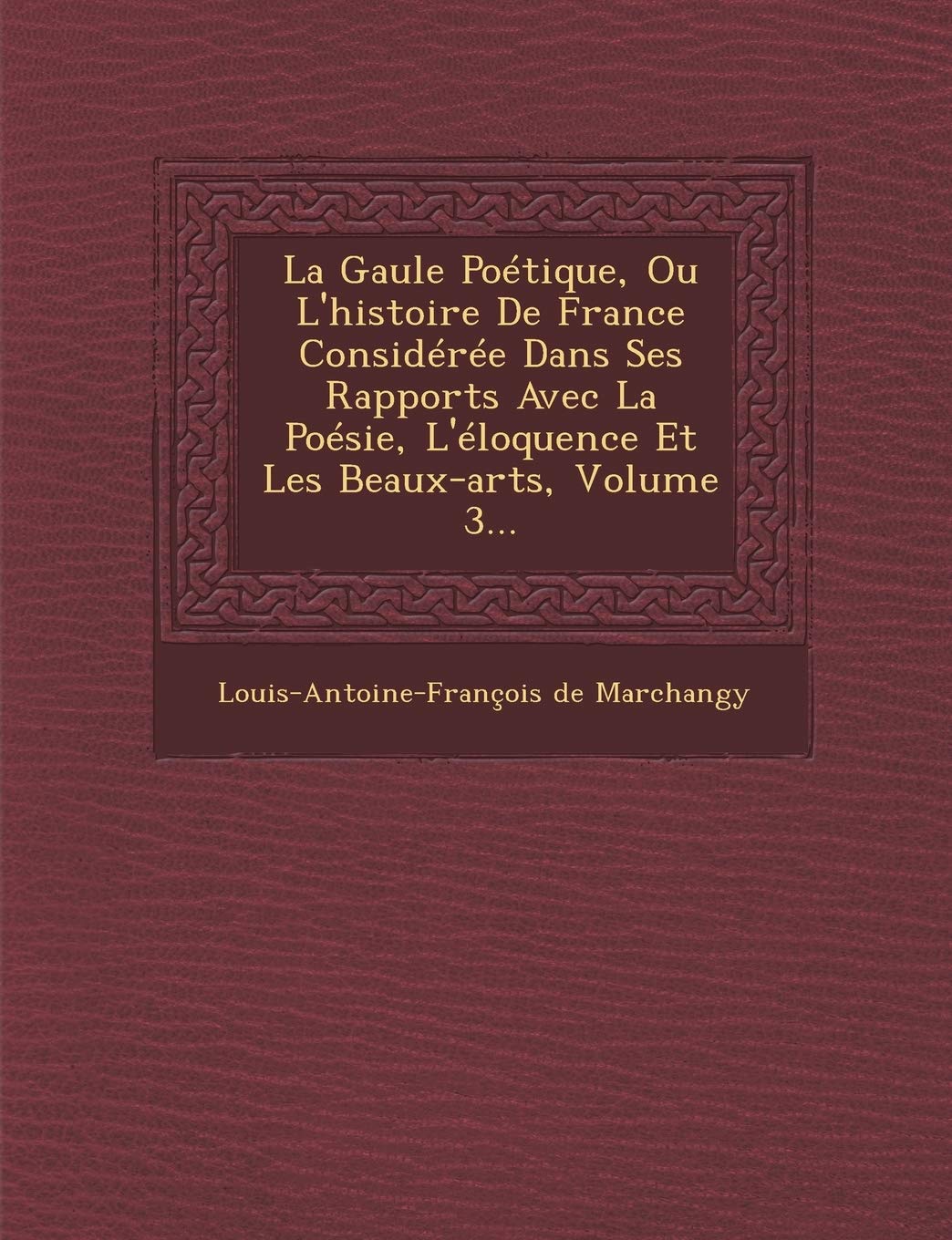 La Gaule Poetique, Ou L'Histoire de France Consideree Dans Ses Rapports Avec La Poesie, L'Eloquence Et Les Beaux-Arts, Volume 3... book