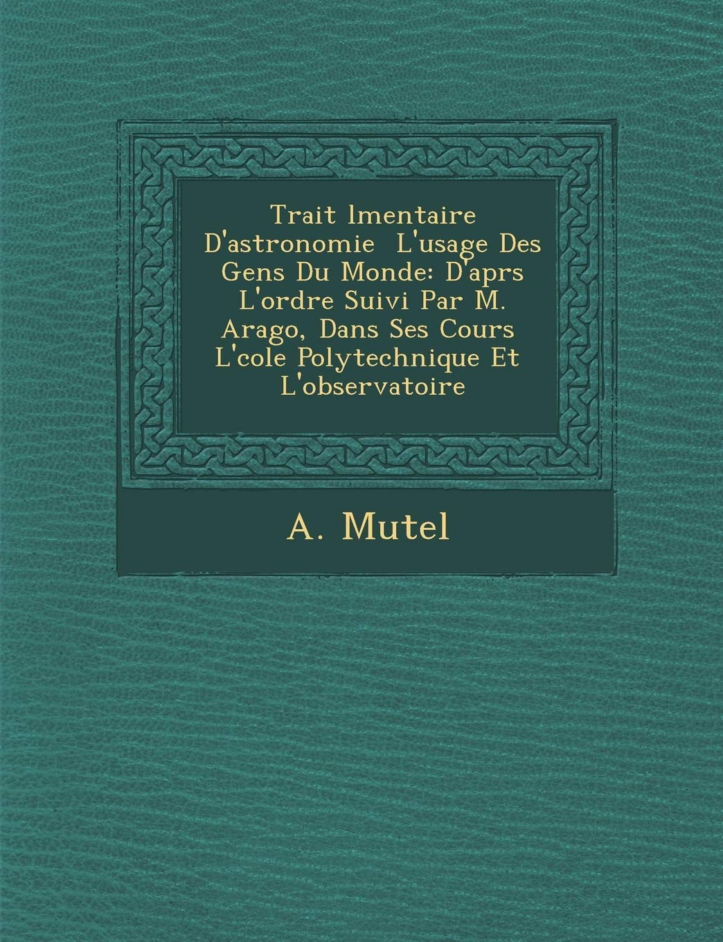 Trait L Mentaire D'Astronomie L'Usage Des Gens Du Monde: D'Apr S L'Ordre Suivi Par M. Arago, Dans Ses Cours L' Cole Polytechnique Et L'Observatoire book