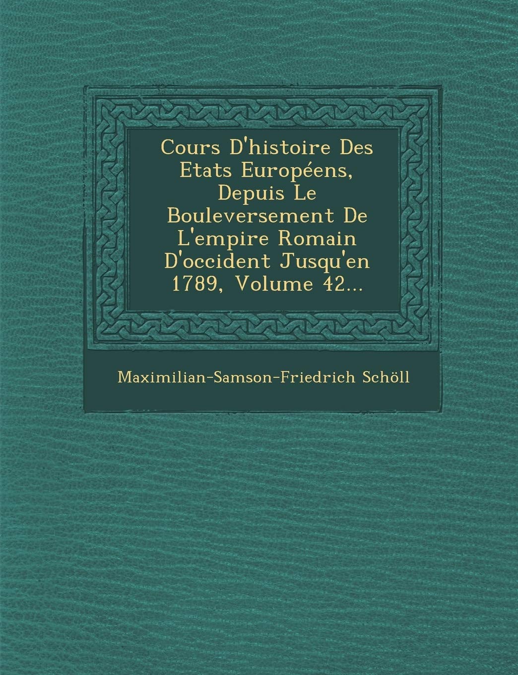 Cours D'Histoire Des Etats Europeens, Depuis Le Bouleversement de L'Empire Romain D'Occident Jusqu'en 1789, Volume 42... book