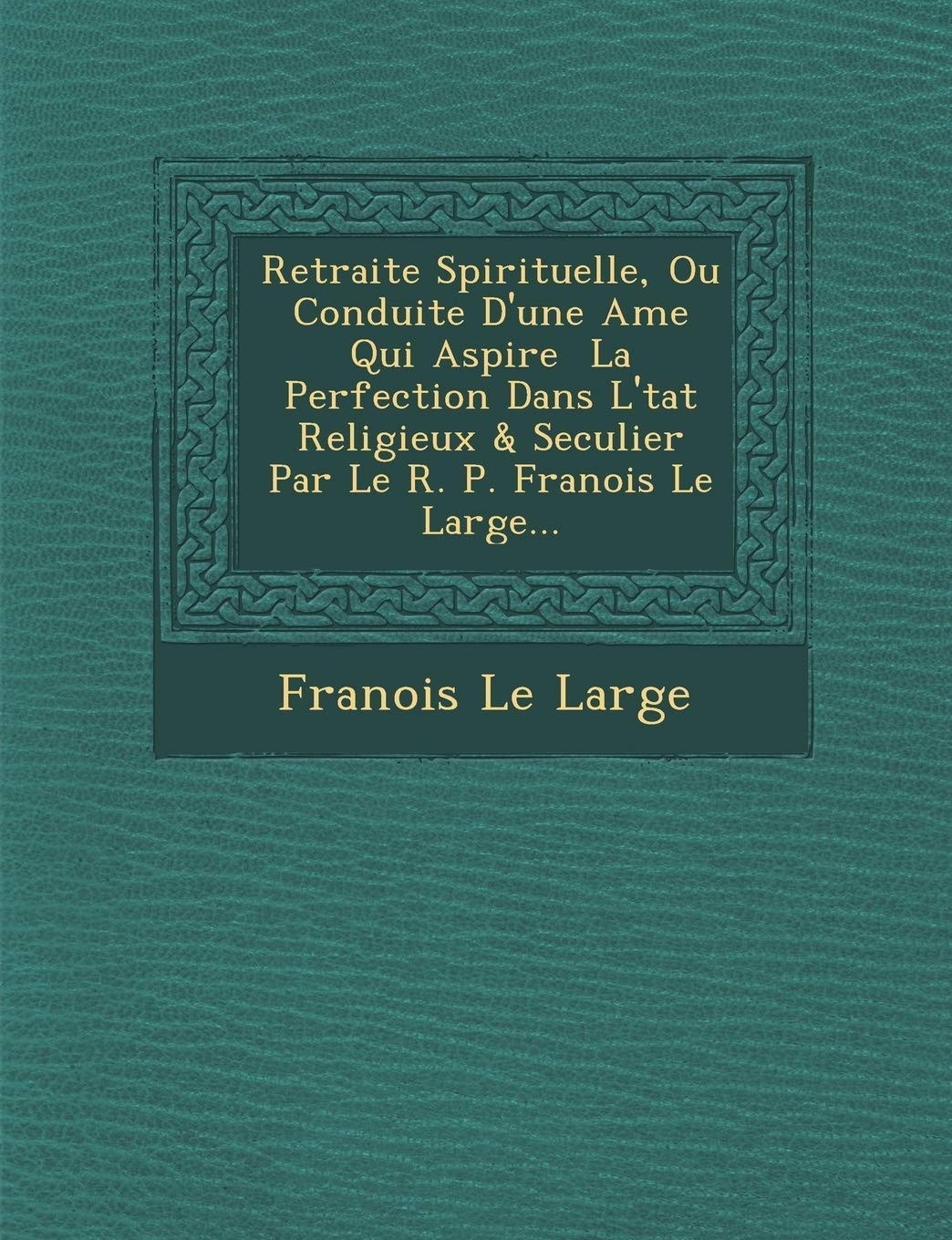 Retraite Spirituelle, Ou Conduite D'Une AME Qui Aspire La Perfection Dans L' Tat Religieux & Seculier Par Le R. P. Fran OIS Le Large... book