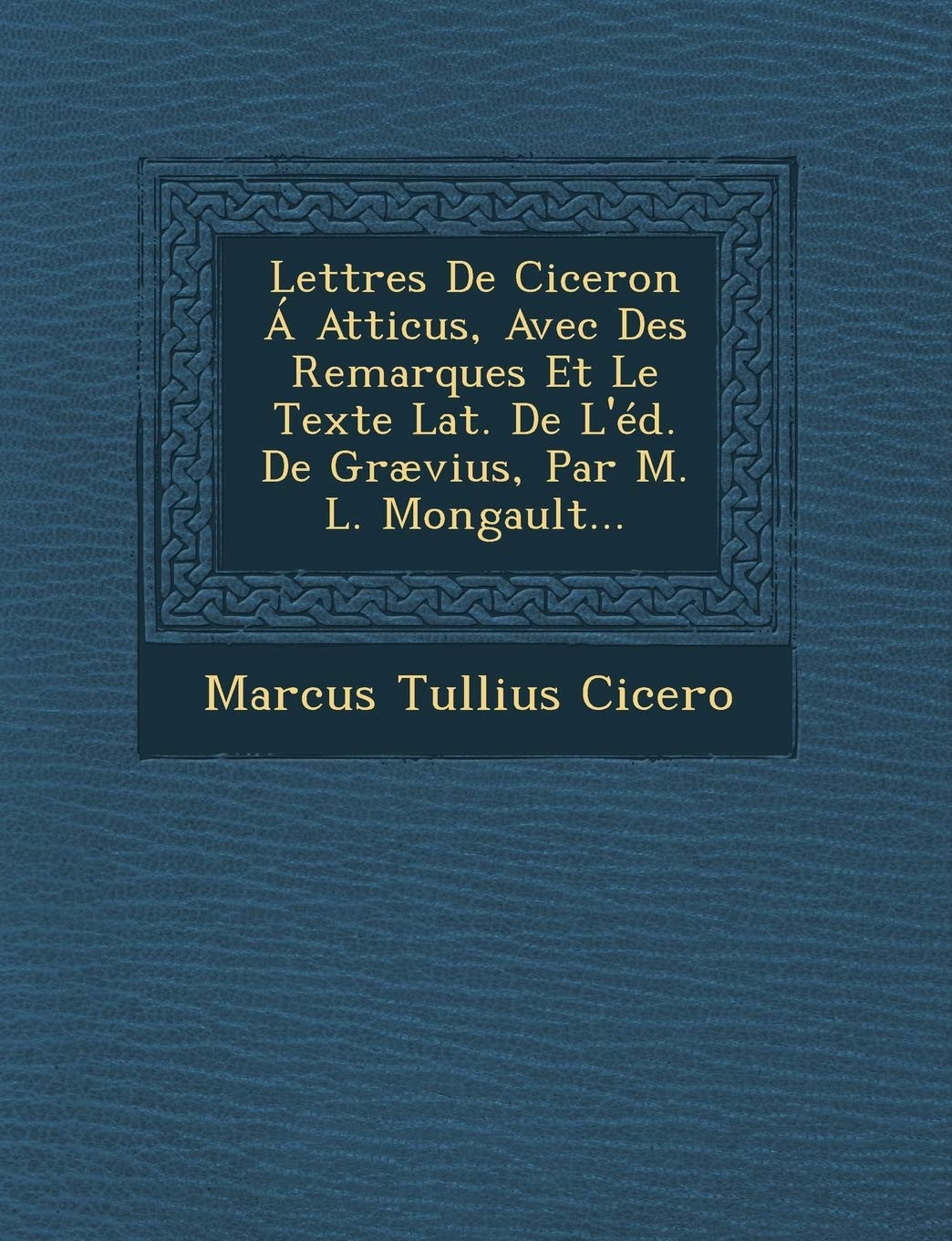 Lettres De Ciceron Á Atticus, Avec Des Remarques Et Le Texte Lat. De L'éd. De Grævius, Par M. L. Mongault... book