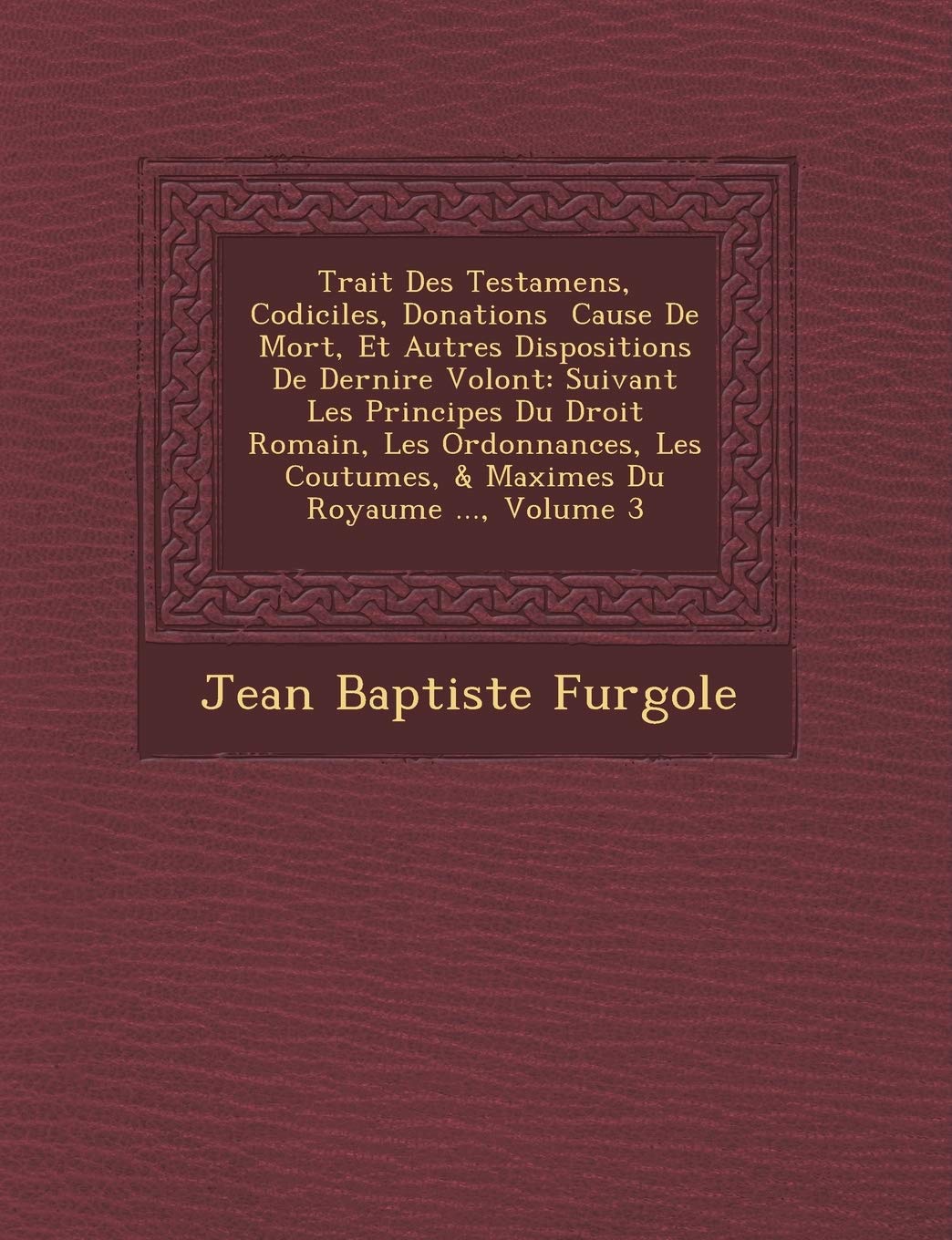 Trait Des Testamens, Codiciles, Donations Cause de Mort, Et Autres Dispositions de Derni Re Volont: Suivant Les Principes Du Droit Romain, Les ... Coutumes, & Maximes Du Royaume ..., Volume 3 book