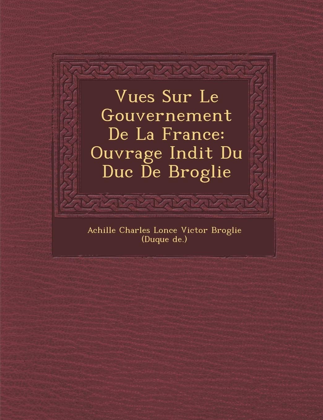 Vues Sur Le Gouvernement de La France: Ouvrage in Dit Du Duc de Broglie book