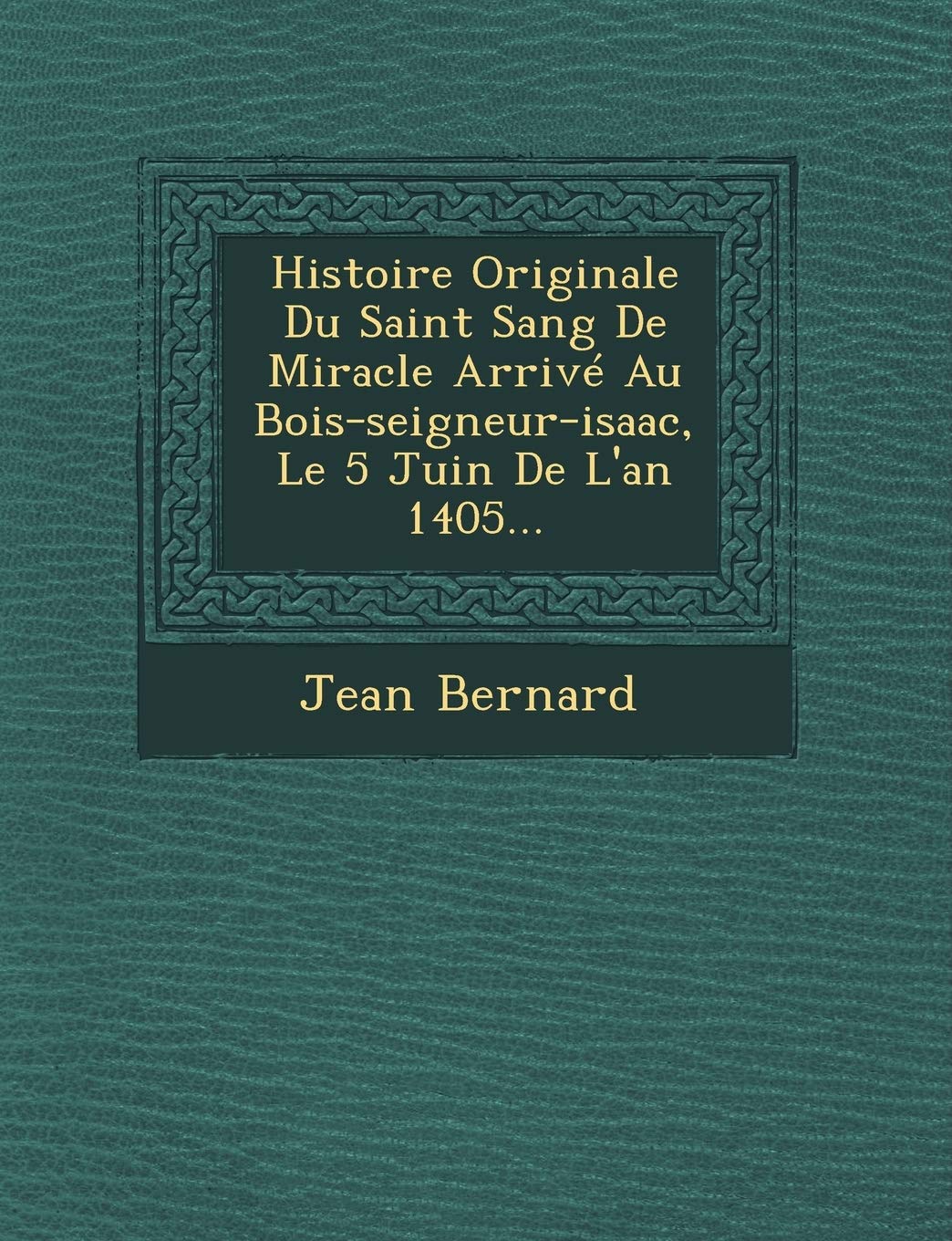 Histoire Originale Du Saint Sang de Miracle Arrive Au Bois-Seigneur-Isaac, Le 5 Juin de L'An 1405... book