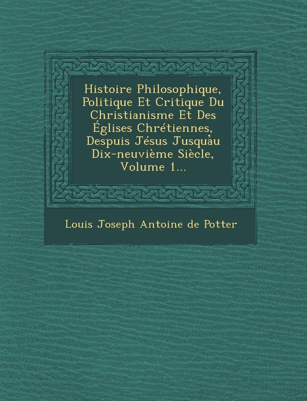 Histoire Philosophique, Politique Et Critique Du Christianisme Et Des Eglises Chretiennes, Despuis Jesus Jusqua U Dix-Neuvieme Siecle, Volume 1... book