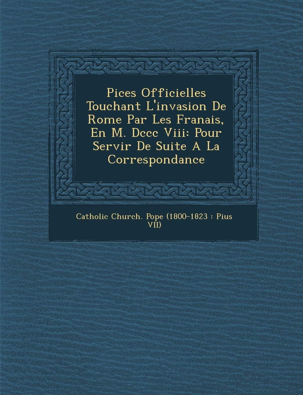 Pi Ces Officielles Touchant L'Invasion de Rome Par Les Fran Ais, En M. DCCC VIII: Pour Servir de Suite a la Correspondance book