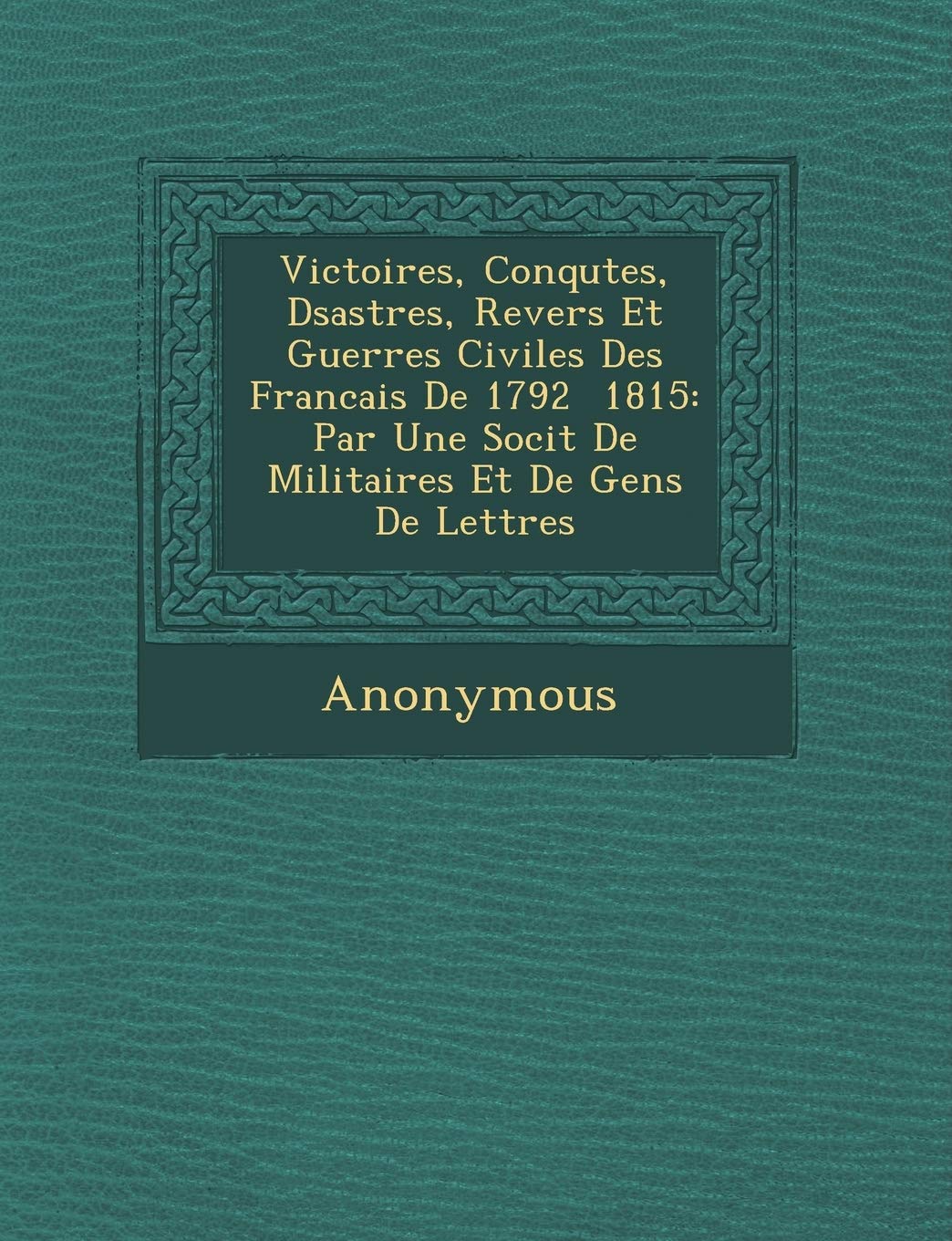 Victoires, Conqu Tes, D Sastres, Revers Et Guerres Civiles Des Francais de 1792 1815: Par Une Soci T de Militaires Et de Gens de Lettres book