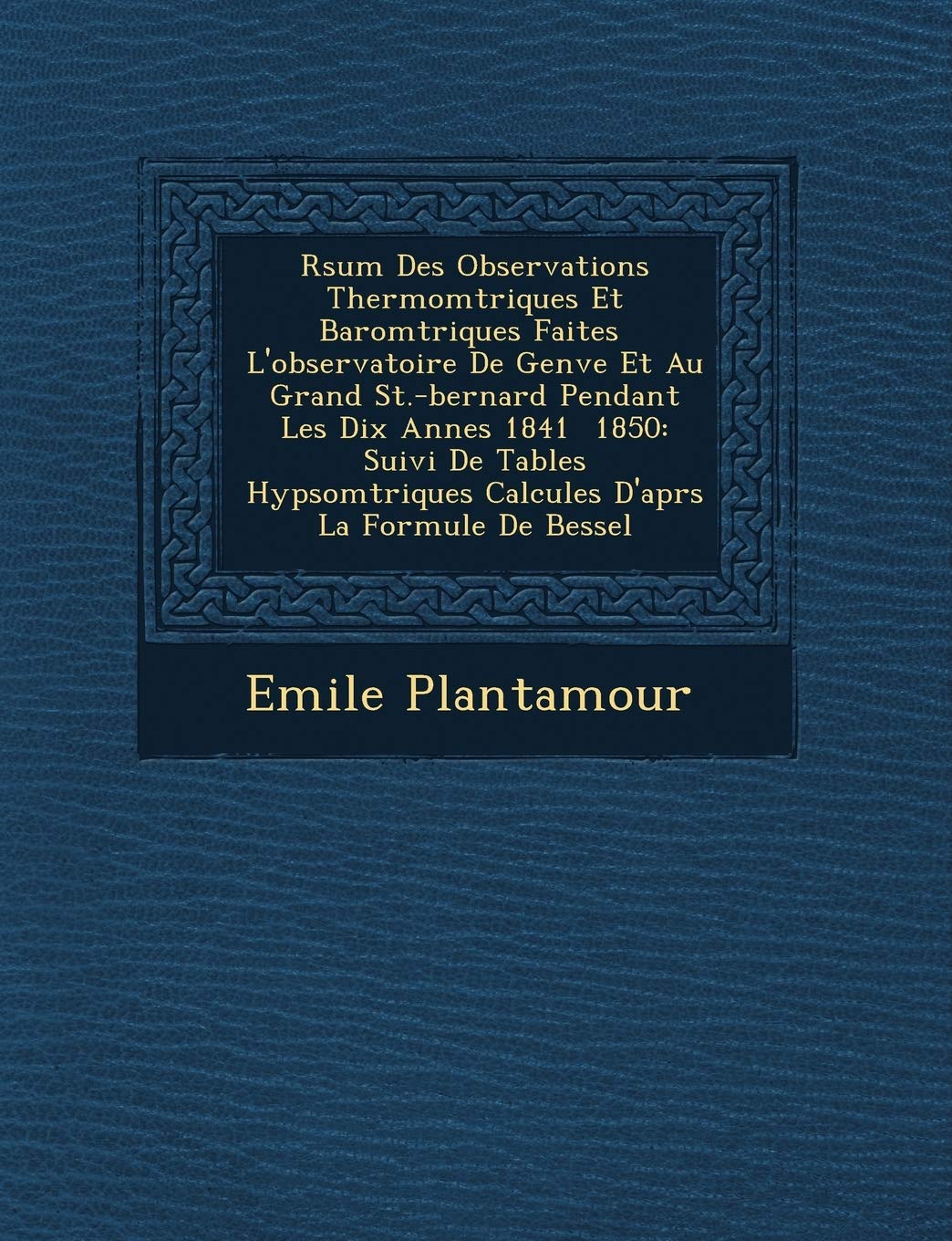 R Sum Des Observations Thermom Triques Et Barom Triques Faites L'Observatoire de Gen Ve Et Au Grand St.-Bernard Pendant Les Dix Ann Es 1841 1850: ... Calcul Es D'Apr S La Formule de Bessel book