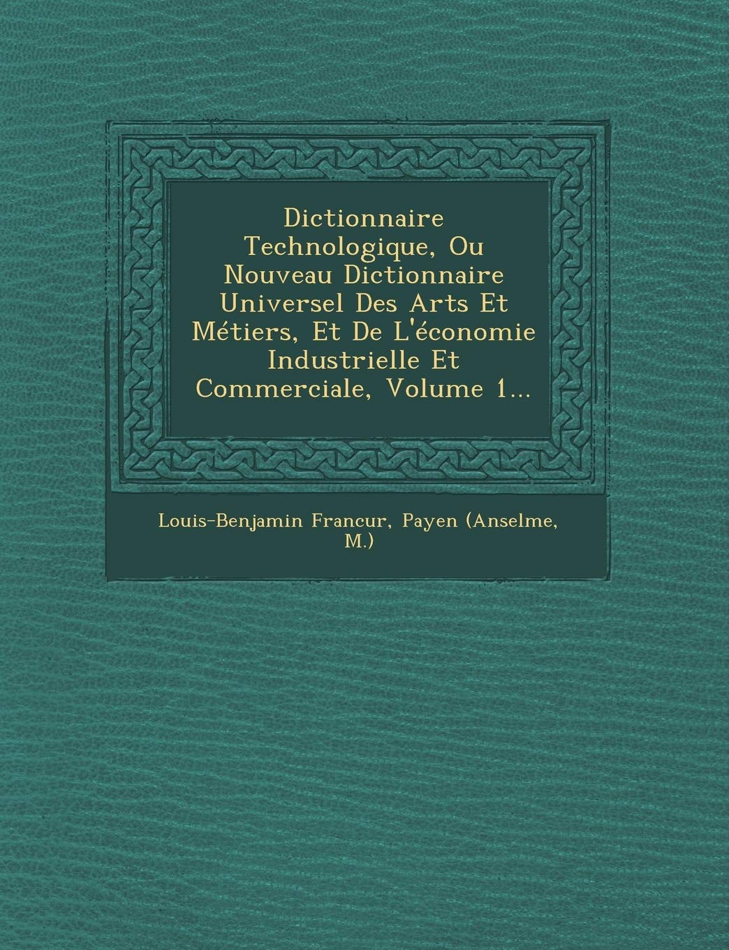 Dictionnaire Technologique, Ou Nouveau Dictionnaire Universel Des Arts Et Metiers, Et de L'Economie Industrielle Et Commerciale, Volume 1... book