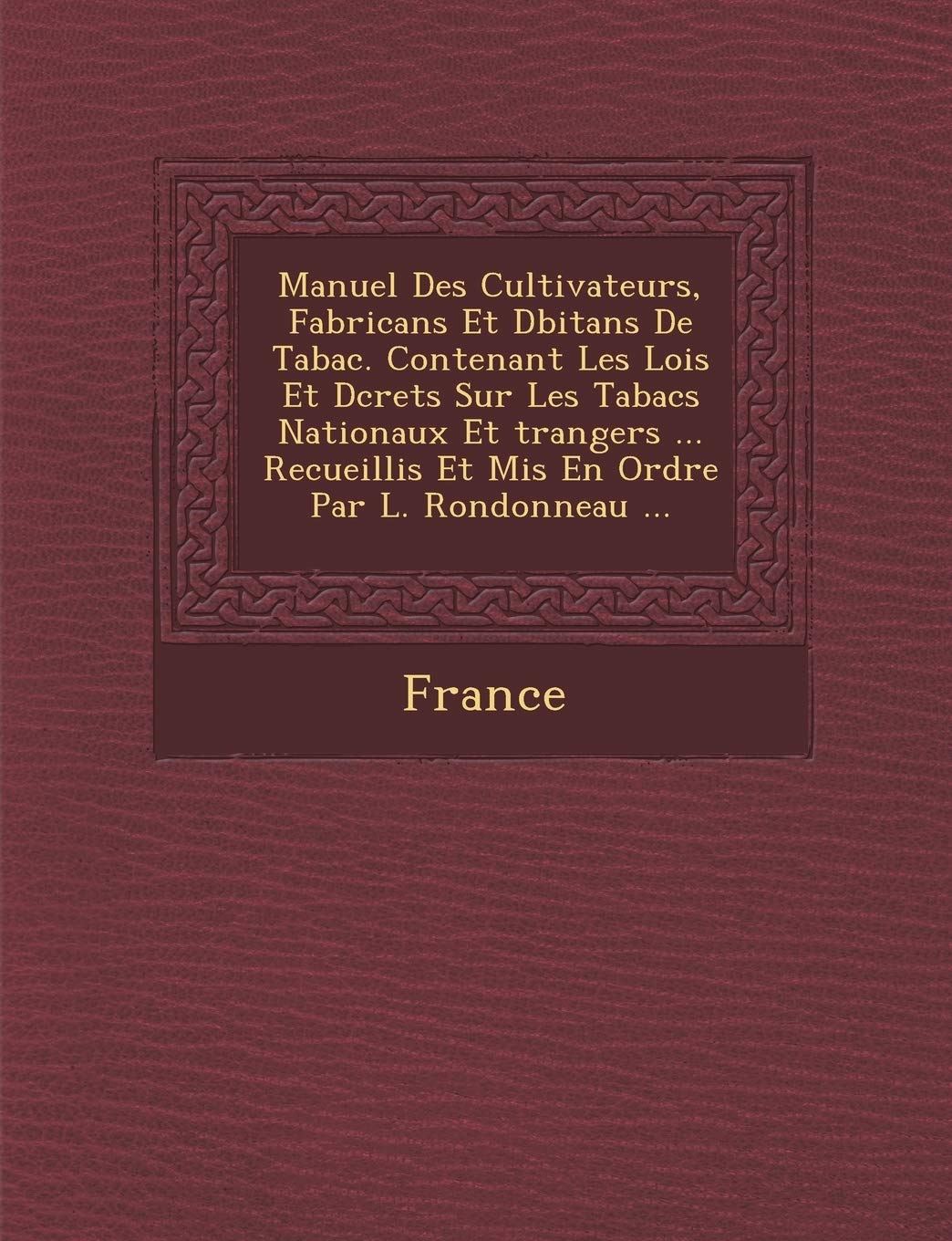 Manuel Des Cultivateurs, Fabricans Et D Bitans de Tabac. Contenant Les Lois Et D Crets Sur Les Tabacs Nationaux Et Trangers ... Recueillis Et MIS En O book