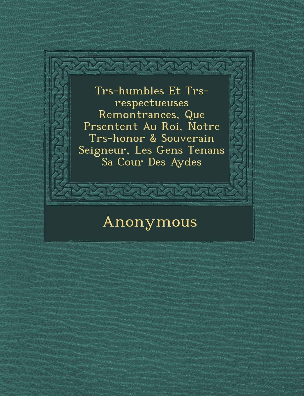 Tr S-Humbles Et Tr S-Respectueuses Remontrances, Que PR Sentent Au Roi, Notre Tr S-Honor & Souverain Seigneur, Les Gens Tenans Sa Cour Des Aydes book