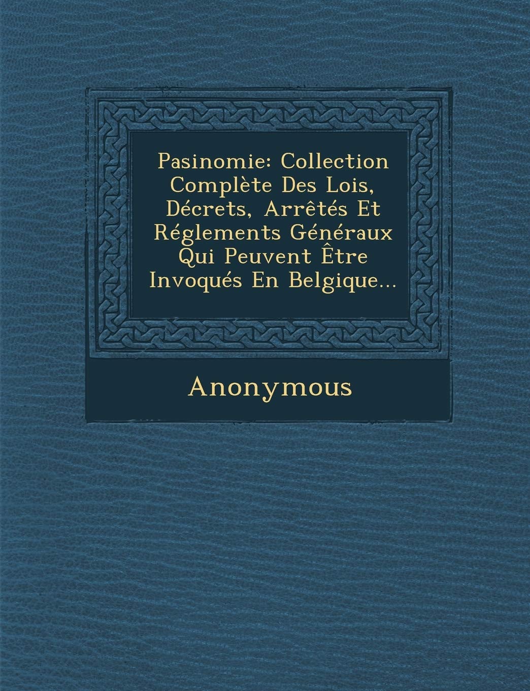 Pasinomie: Collection Complete Des Lois, Decrets, Arretes Et Reglements Generaux Qui Peuvent Etre Invoques En Belgique... book