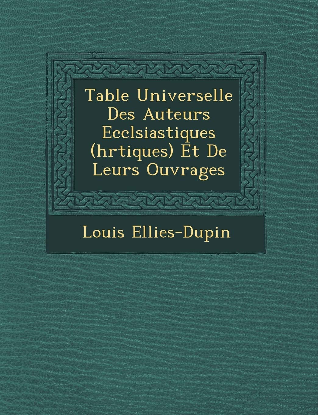 Table Universelle Des Auteurs Eccl�siastiques (h�r�tiques) Et De Leurs Ouvrages book