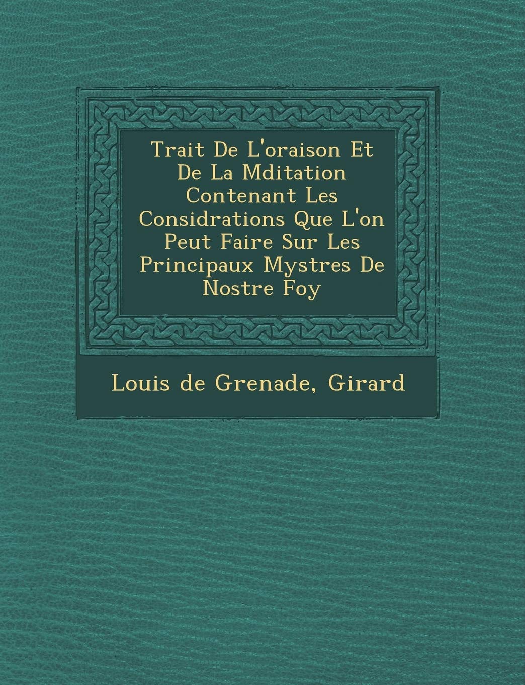 Trait de L'Oraison Et de La M Ditation Contenant Les Consid Rations Que L'On Peut Faire Sur Les Principaux Myst Res de Nostre Foy book