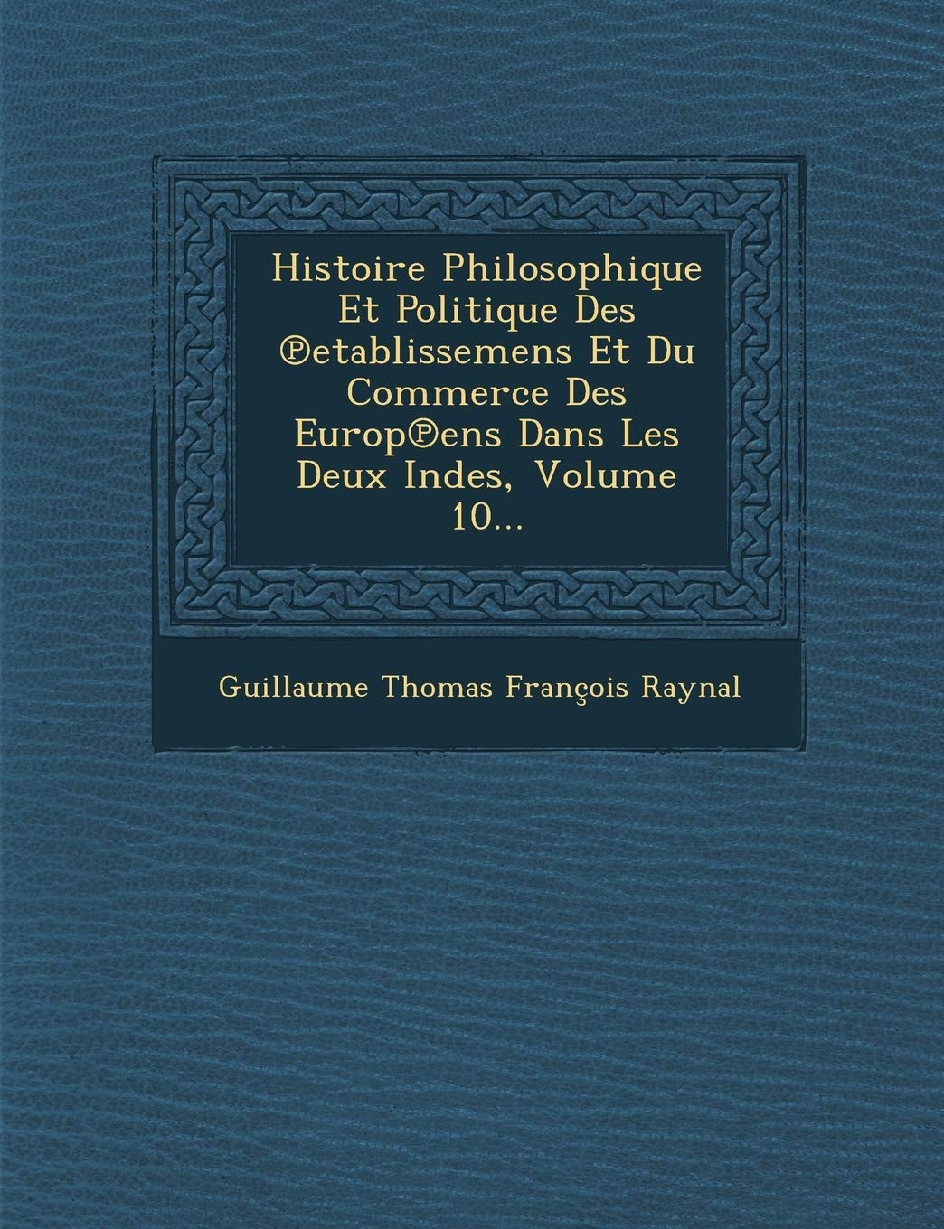 Histoire Philosophique Et Politique Des Etablissemens Et Du Commerce Des Europ Ens Dans Les Deux Indes, Volume 10... book
