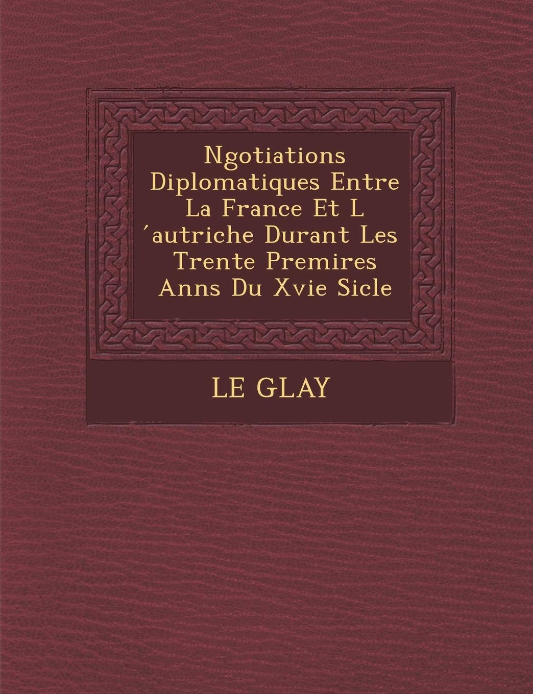 N�gotiations Diplomatiques Entre La France Et L ́autriche Durant Les Trente Premi�res Ann�s Du Xvie Si�cle book