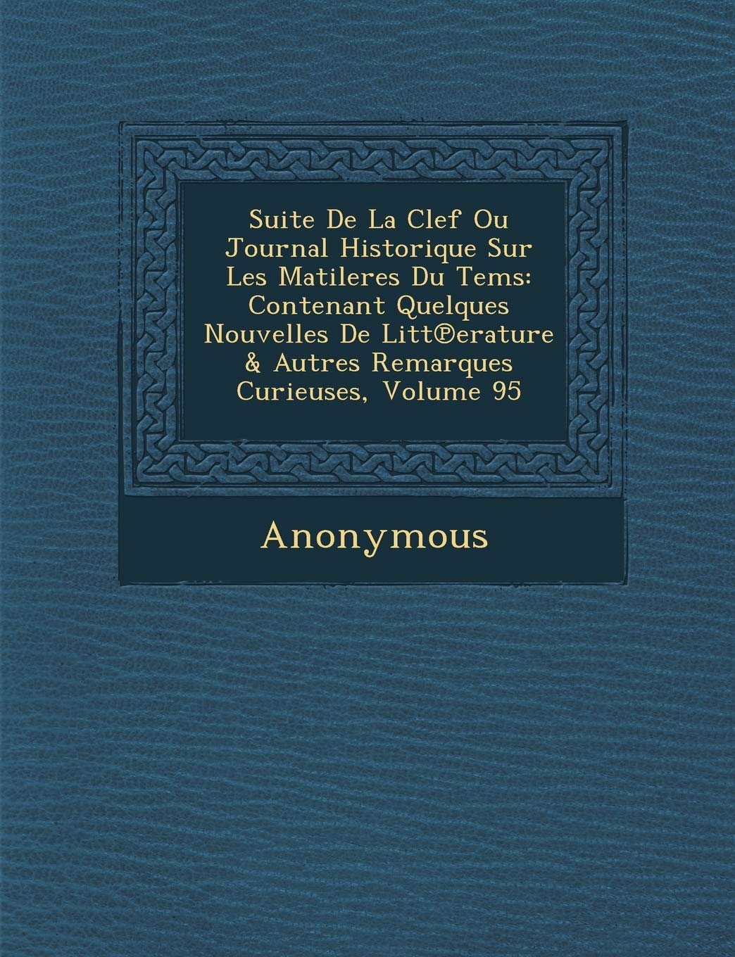Suite de La Clef Ou Journal Historique Sur Les Matileres Du Tems: Contenant Quelques Nouvelles de Litt Erature & Autres Remarques Curieuses, Volume 95 book