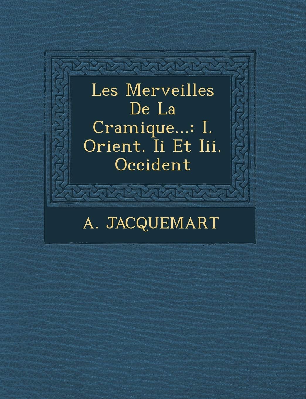 Les Merveilles de La C Ramique...: I. Orient. II Et III. Occident book
