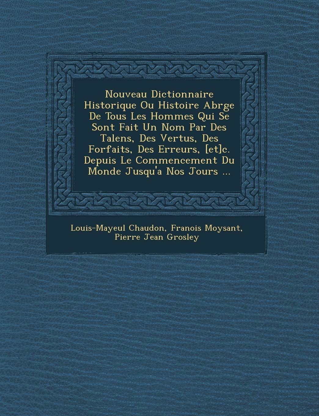 Nouveau Dictionnaire Historique Ou Histoire Abr�g�e De Tous Les Hommes Qui Se Sont Fait Un Nom Par Des Talens, Des Vertus, Des Forfaits, ... Commencement Du Monde Jusqu'a Nos Jours ... book