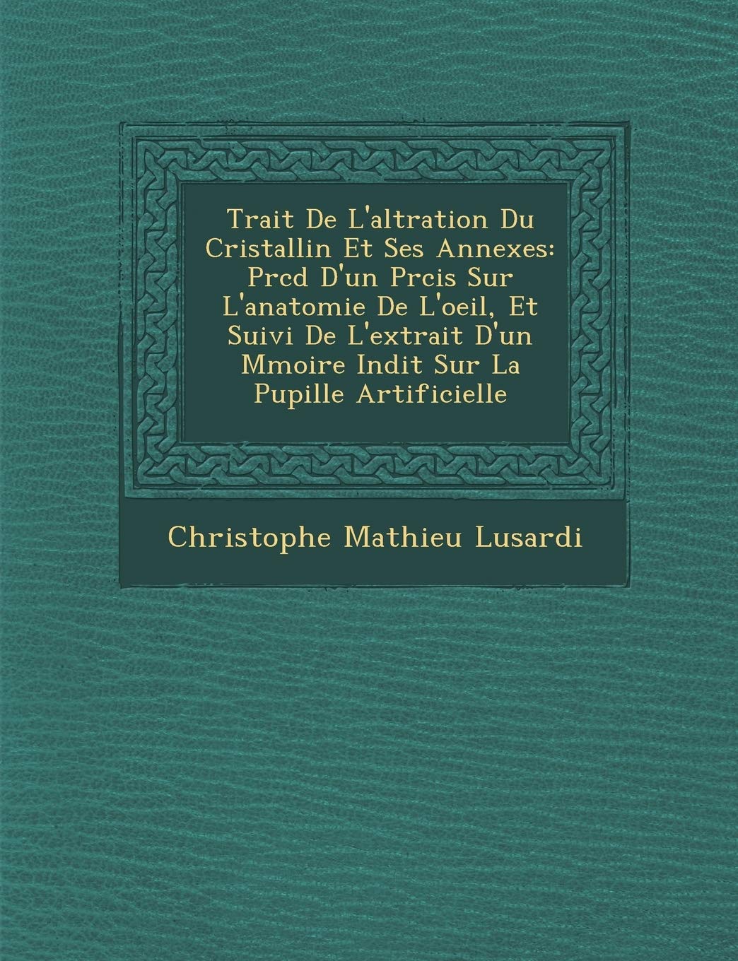 Trait de L'Alt Ration Du Cristallin Et Ses Annexes: PR C D D'Un PR Cis Sur L'Anatomie de L'Oeil, Et Suivi de L'Extrait D'Un M Moire in Dit Sur La Pupille Artificielle book