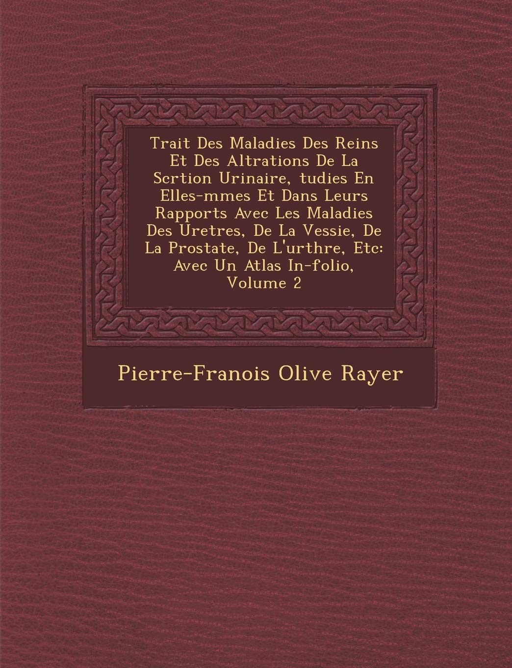 Trait Des Maladies Des Reins Et Des Alt Rations de La S Cr Tion Urinaire, Tudi Es En Elles-M Mes Et Dans Leurs Rapports Avec Les Maladies Des Uret ... Thre, Etc: Avec Un Atlas In-Folio, Volume 2 book