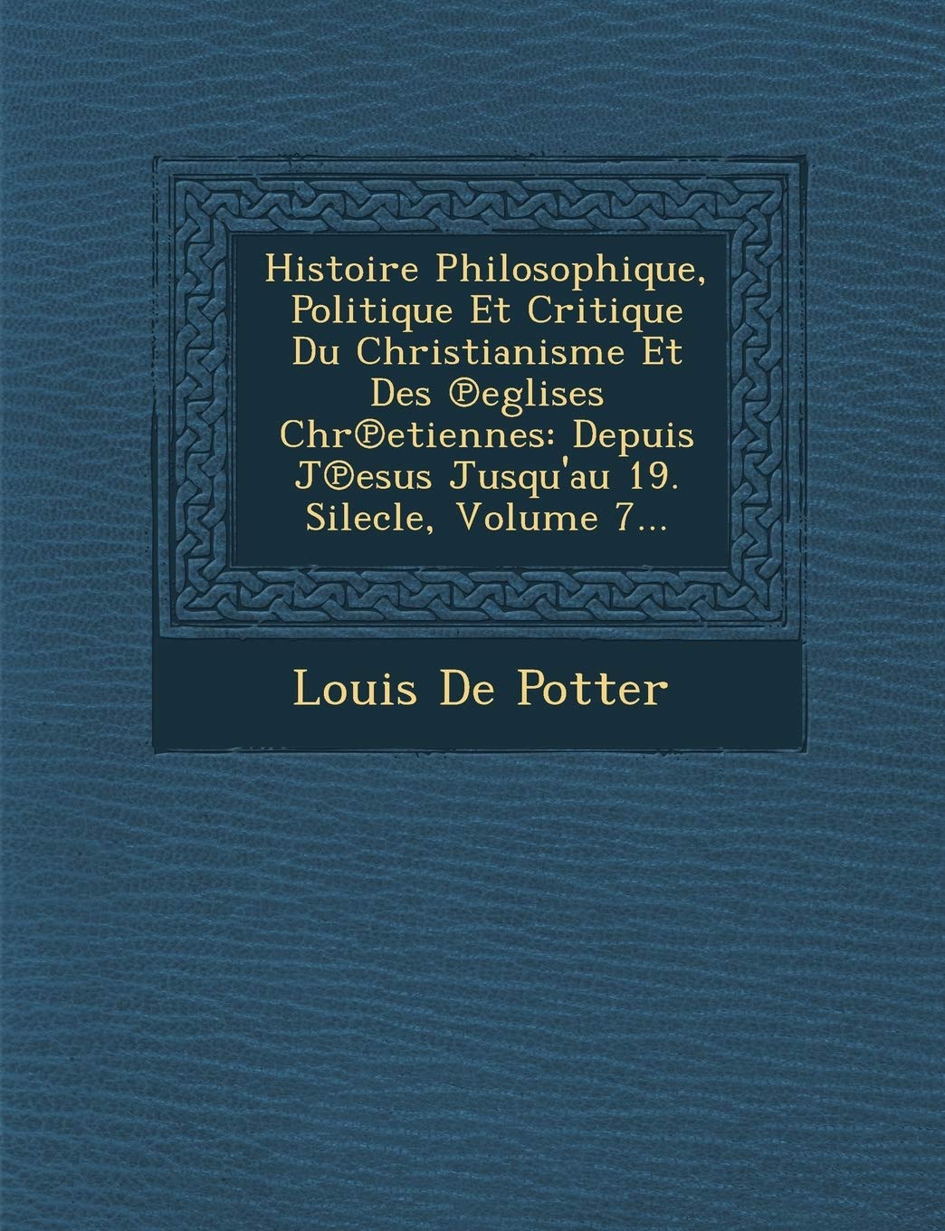 Histoire Philosophique, Politique Et Critique Du Christianisme Et Des Eglises Chr Etiennes: Depuis J Esus Jusqu'au 19. Silecle, Volume 7... book