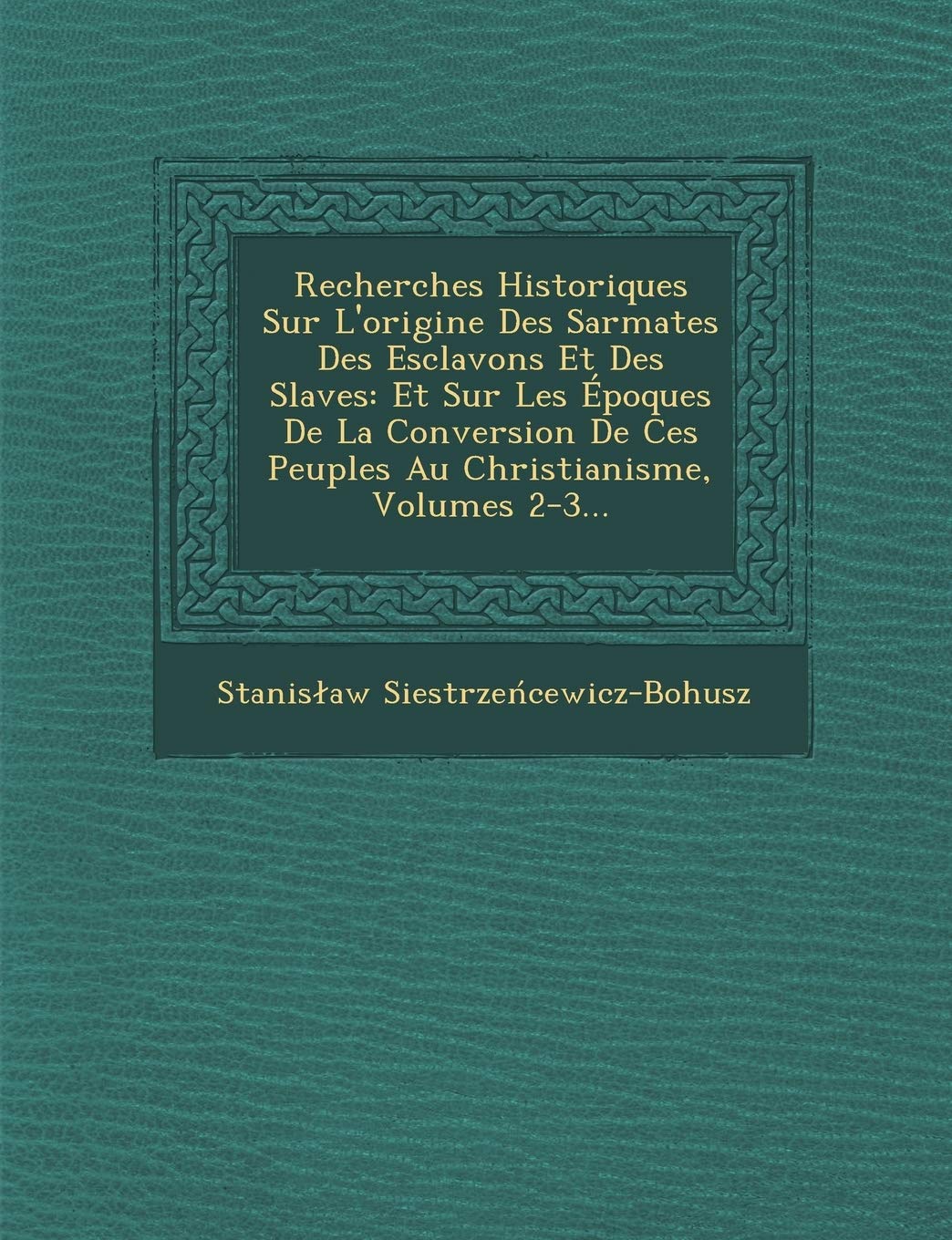 Recherches Historiques Sur l'Origine Des Sarmates Des Esclavons Et Des Slaves: Et Sur Les Époques de la Conversion de Ces Peuples Au Christianisme, Volumes 2-3... book