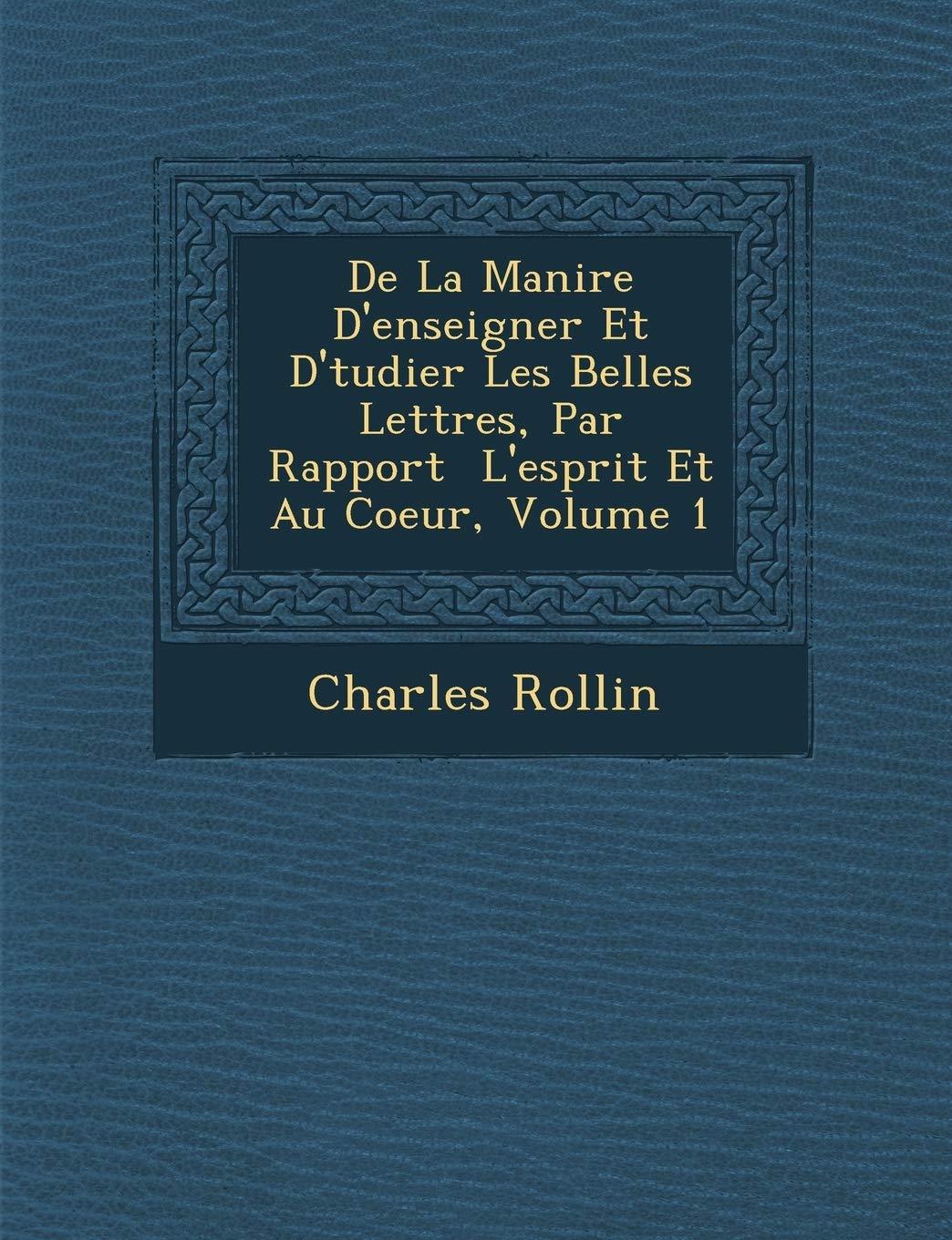 de La Mani Re D'Enseigner Et D' Tudier Les Belles Lettres, Par Rapport L'Esprit Et Au Coeur, Volume 1 book