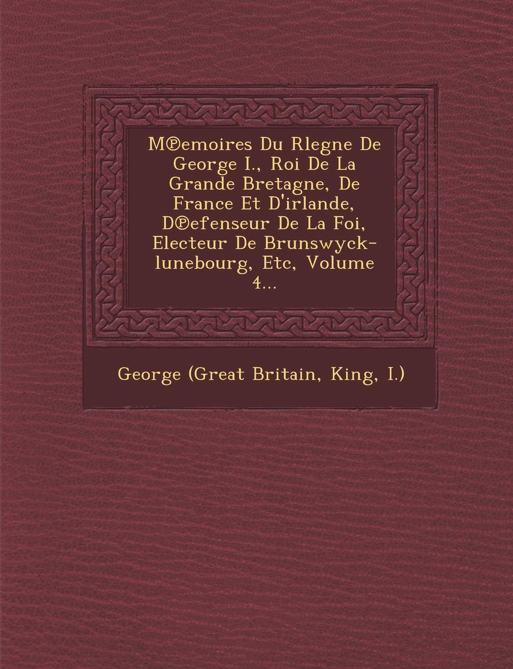 M Emoires Du Rlegne de George I., Roi de La Grande Bretagne, de France Et D'Irlande, D Efenseur de La Foi, Electeur de Brunswyck-Lunebourg, Etc, Volume 4... book