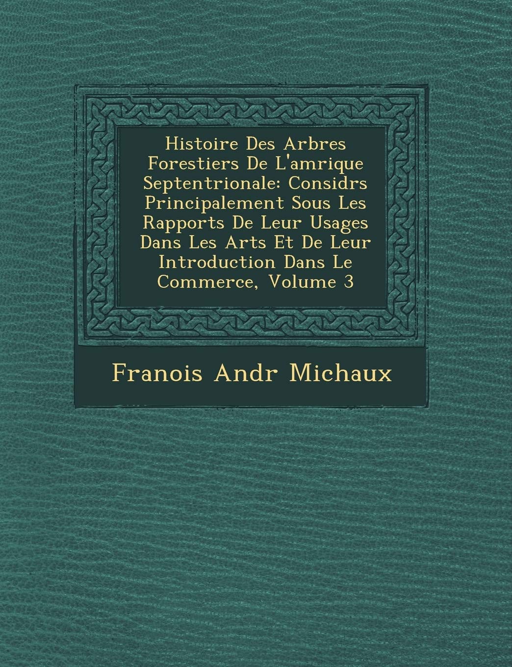 Histoire Des Arbres Forestiers de L'Am Rique Septentrionale: Consid R S Principalement Sous Les Rapports de Leur Usages Dans Les Arts Et de Leur Introduction Dans Le Commerce, Volume 3 book