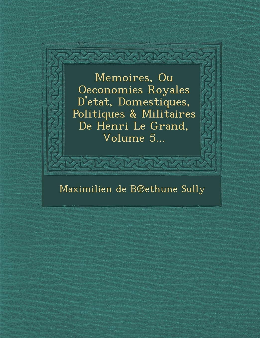Memoires, Ou Oeconomies Royales D'Etat, Domestiques, Politiques & Militaires de Henri Le Grand, Volume 5... book