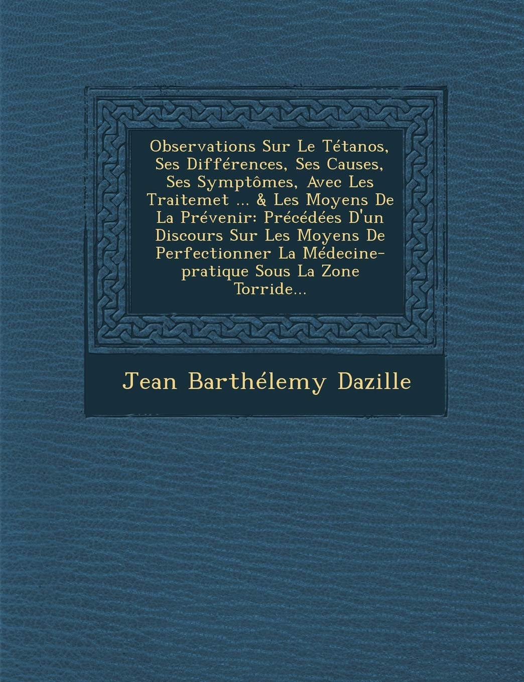 Observations Sur Le Tetanos, Ses Differences, Ses Causes, Ses Symptomes, Avec Les Traitemet ... & Les Moyens de La Prevenir: Precedees D'Un Discours ... La Medecine-Pratique Sous La Zone Torride... book