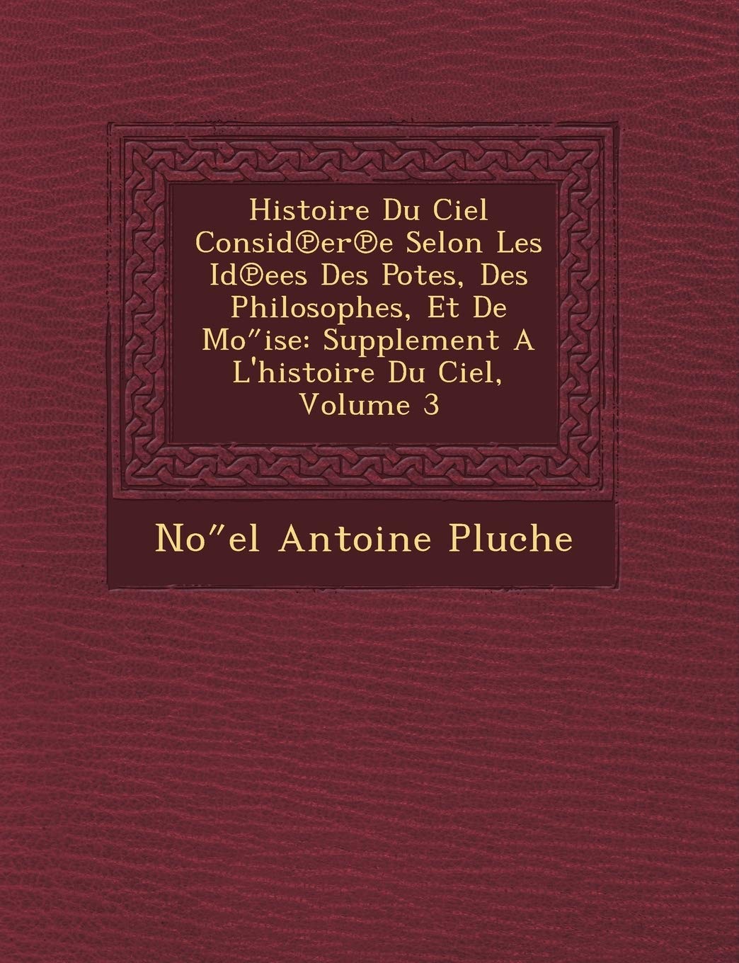 Histoire Du Ciel Consid Er E Selon Les Id Ees Des Po Tes, Des Philosophes, Et de Mo Ise: Supplement A L'Histoire Du Ciel, Volume 3 book