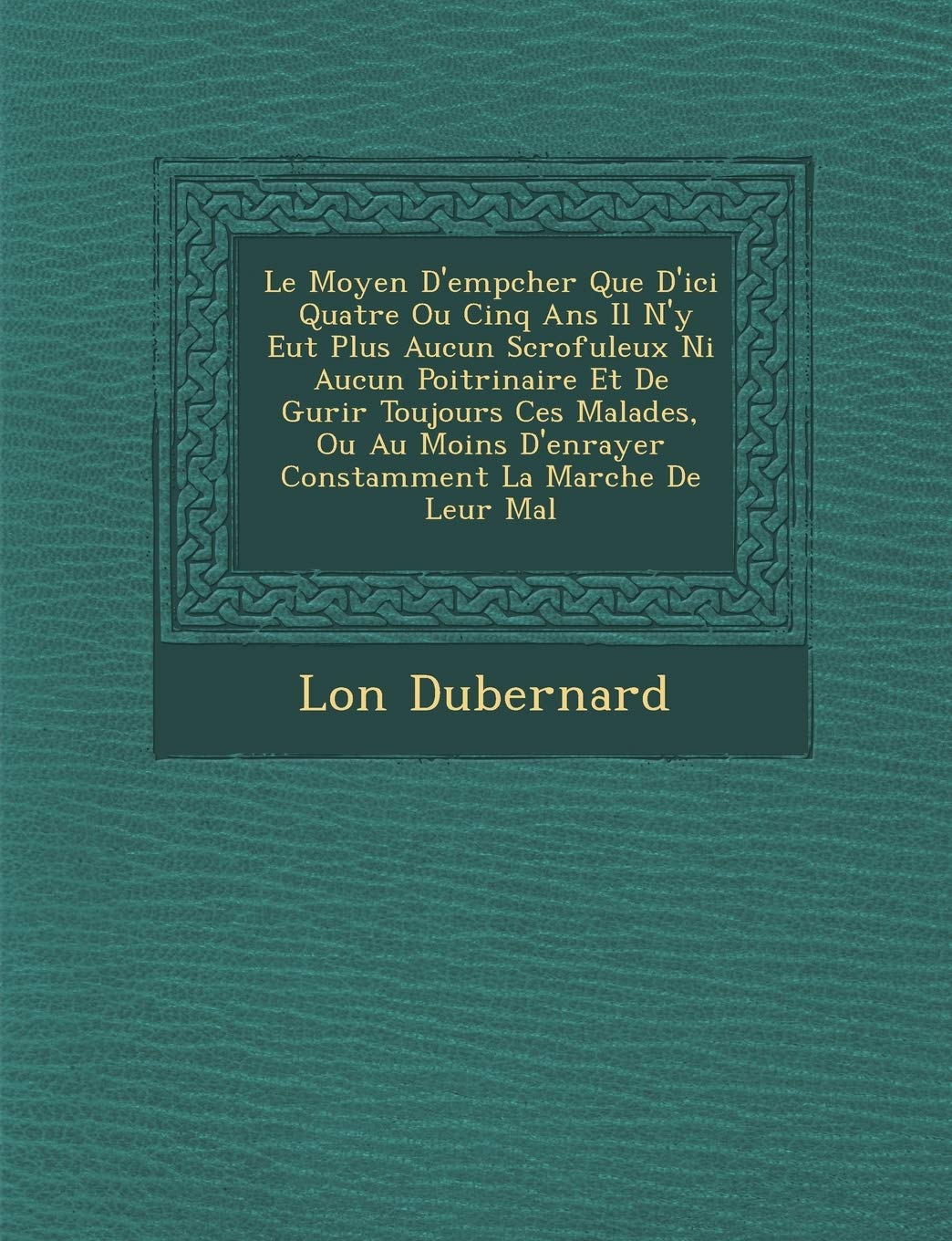 Le Moyen D'Emp Cher Que D'Ici Quatre Ou Cinq ANS Il N'y Eut Plus Aucun Scrofuleux Ni Aucun Poitrinaire Et de Gu Rir Toujours Ces Malades, Ou Au Moins D'Enrayer Constamment La Marche de Leur Mal book