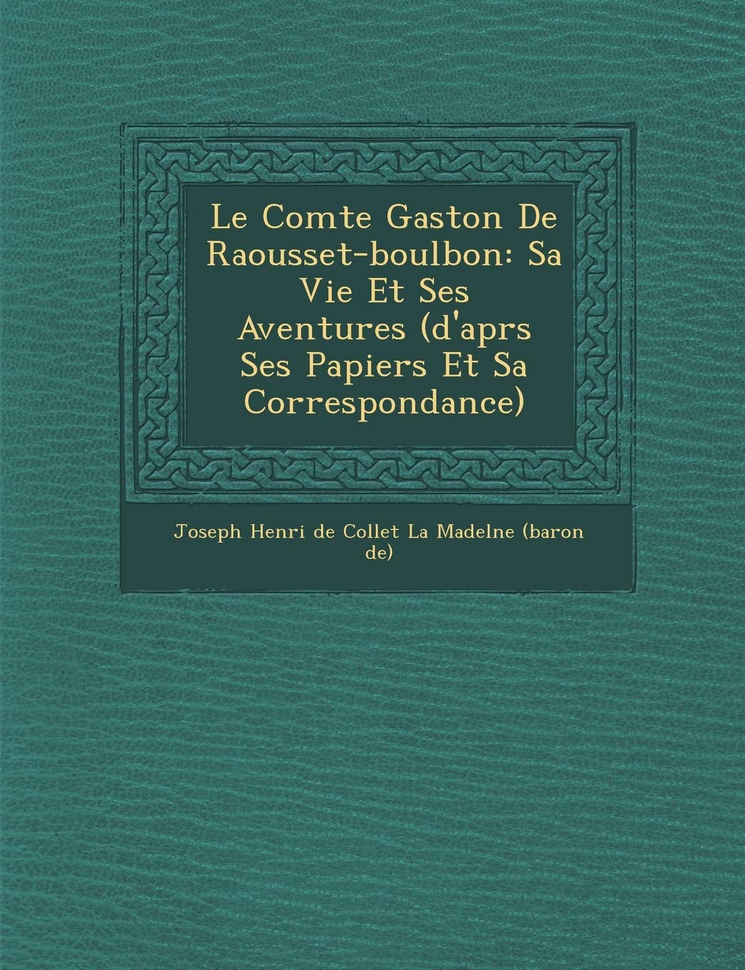 Le Comte Gaston de Raousset-Boulbon: Sa Vie Et Ses Aventures (D'Apr S Ses Papiers Et Sa Correspondance) book