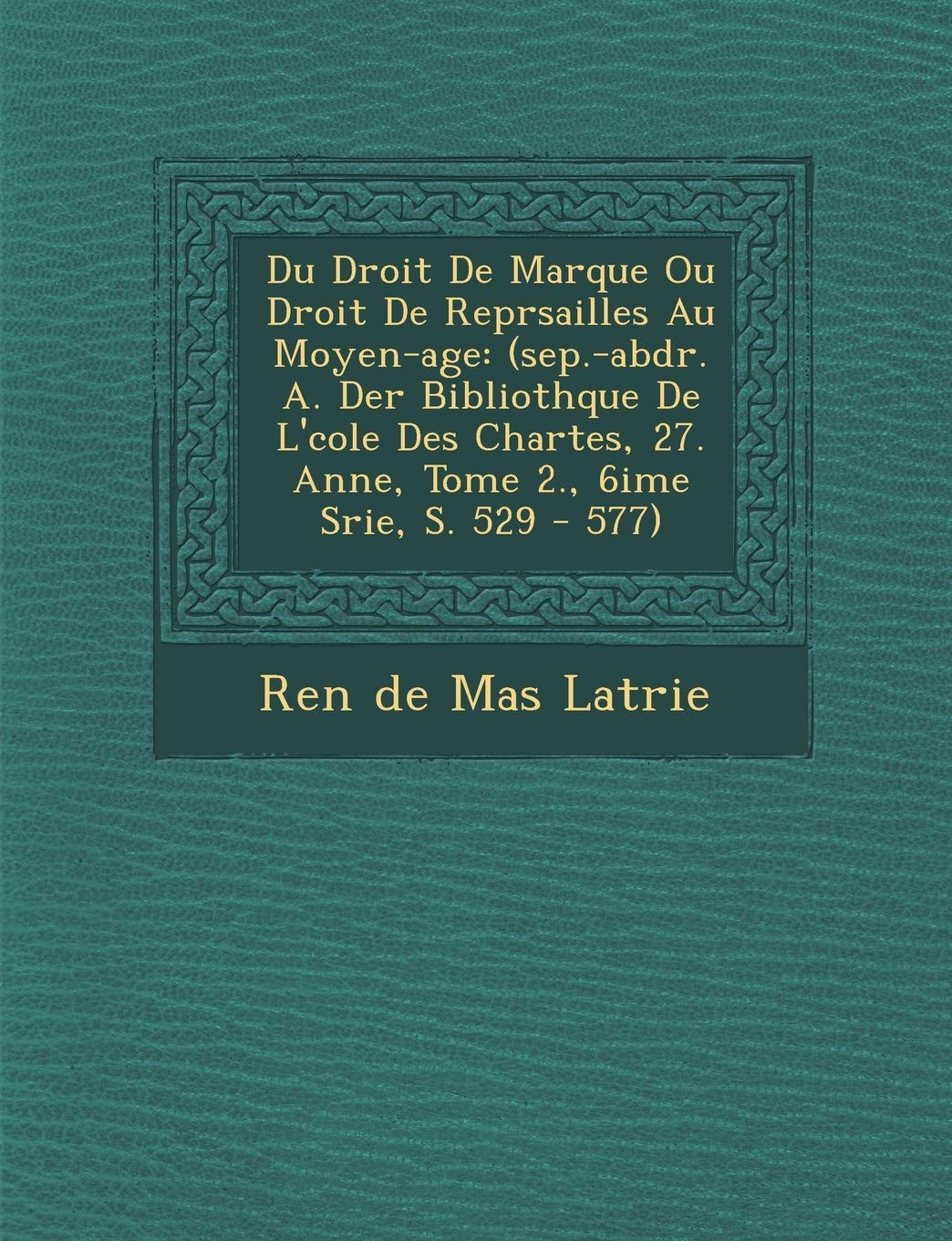Du Droit de Marque Ou Droit de Repr Sailles Au Moyen-Age: (Sep.-Abdr. A. Der Biblioth Que de L' Cole Des Chartes, 27. Ann E, Tome 2., 6i Me S Rie, S. book