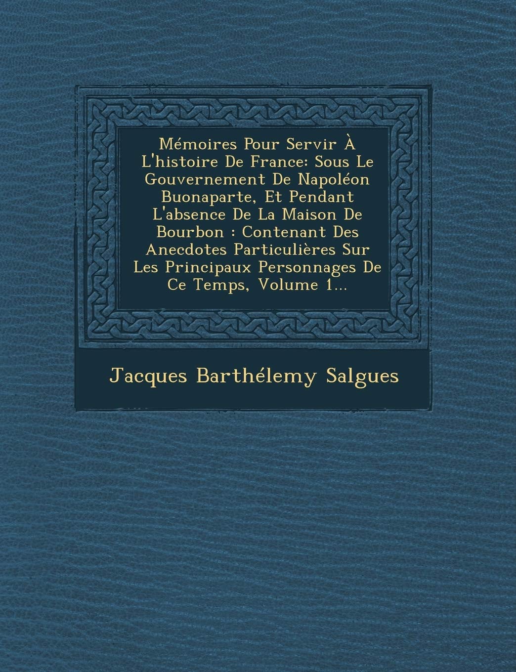 Memoires Pour Servir A L'Histoire de France: Sous Le Gouvernement de Napoleon Buonaparte, Et Pendant L'Absence de La Maison de Bourbon: Contenant Des ... Personnages de Ce Temps, Volume 1... book