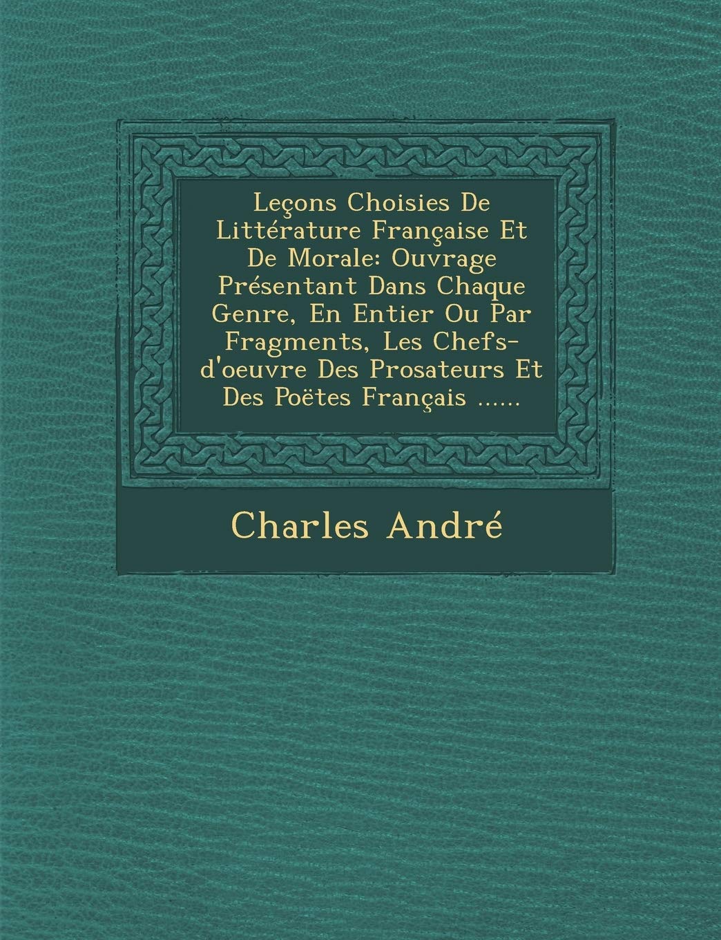 Lecons Choisies de Litterature Francaise Et de Morale: Ouvrage Presentant Dans Chaque Genre, En Entier Ou Par Fragments, Les Chefs-D'Oeuvre Des Prosateurs Et Des Poetes Francais ...... book