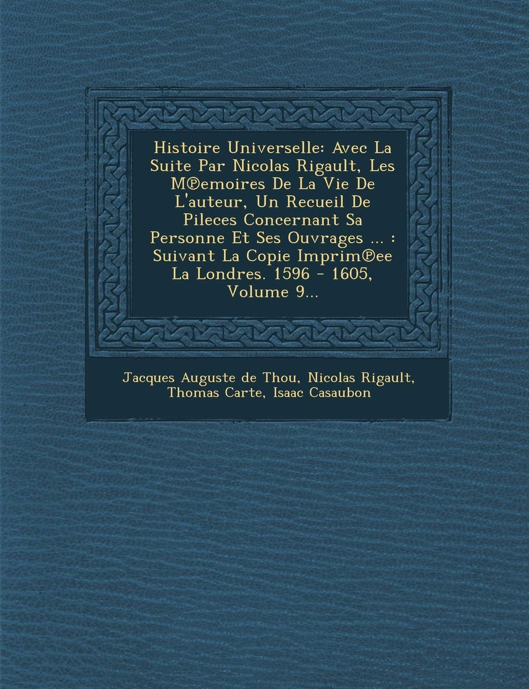 Histoire Universelle: Avec La Suite Par Nicolas Rigault, Les M℗emoires De La Vie De L'auteur, Un Recueil De Pileces Concernant Sa Personne Et ... La Londres. 1596 - 1605, Volume 9... book