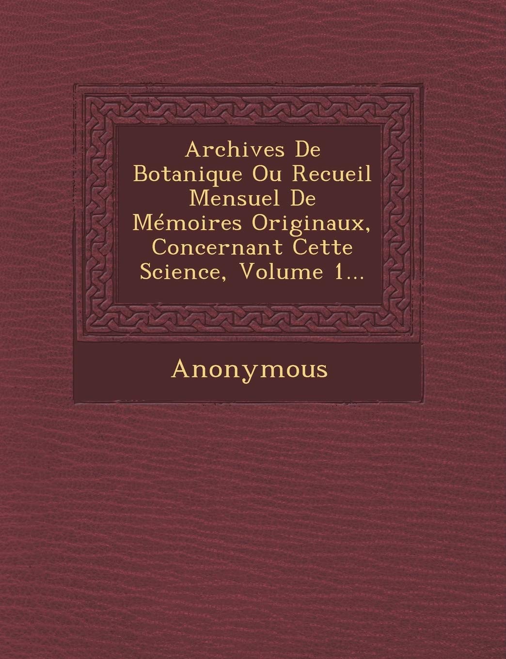 Archives de Botanique Ou Recueil Mensuel de Memoires Originaux, Concernant Cette Science, Volume 1... book